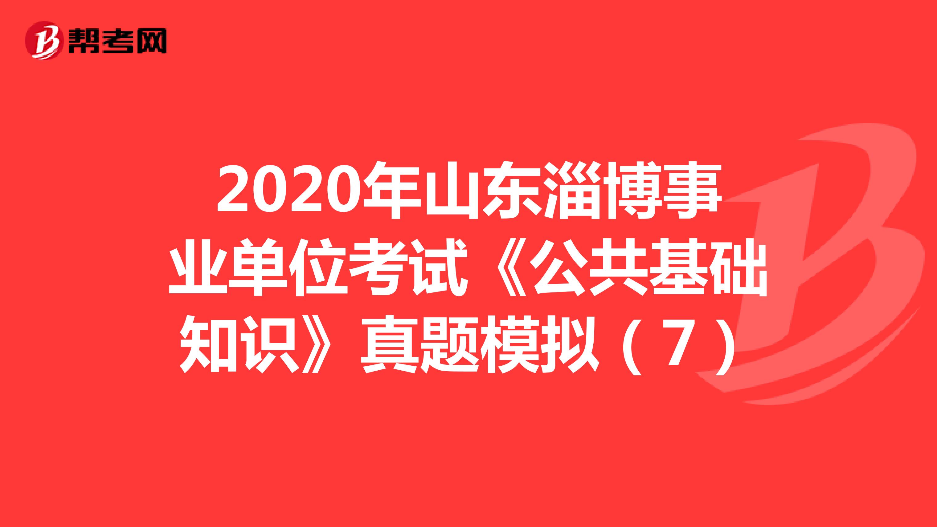 2020年山东淄博事业单位考试《公共基础知识》真题模拟（7）