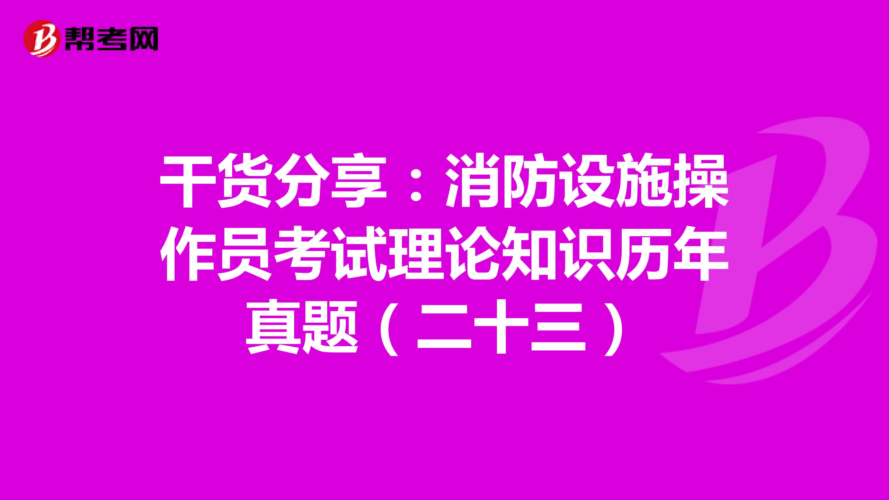干货分享：消防设施操作员考试理论知识历年真题（二十三）
