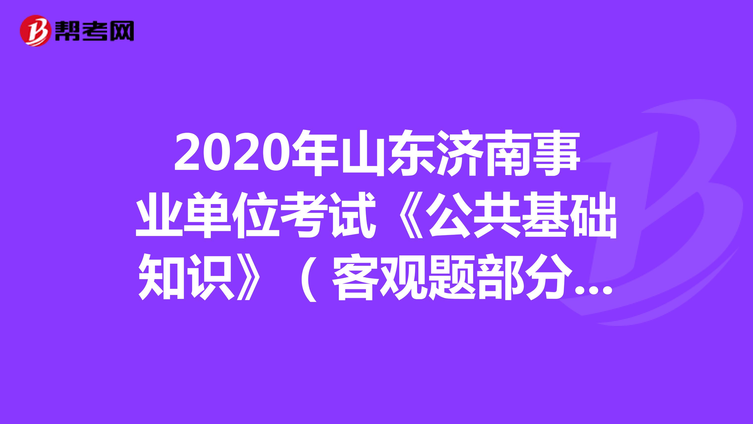 2020年山东济南事业单位考试《公共基础知识》（客观题部分）（4）