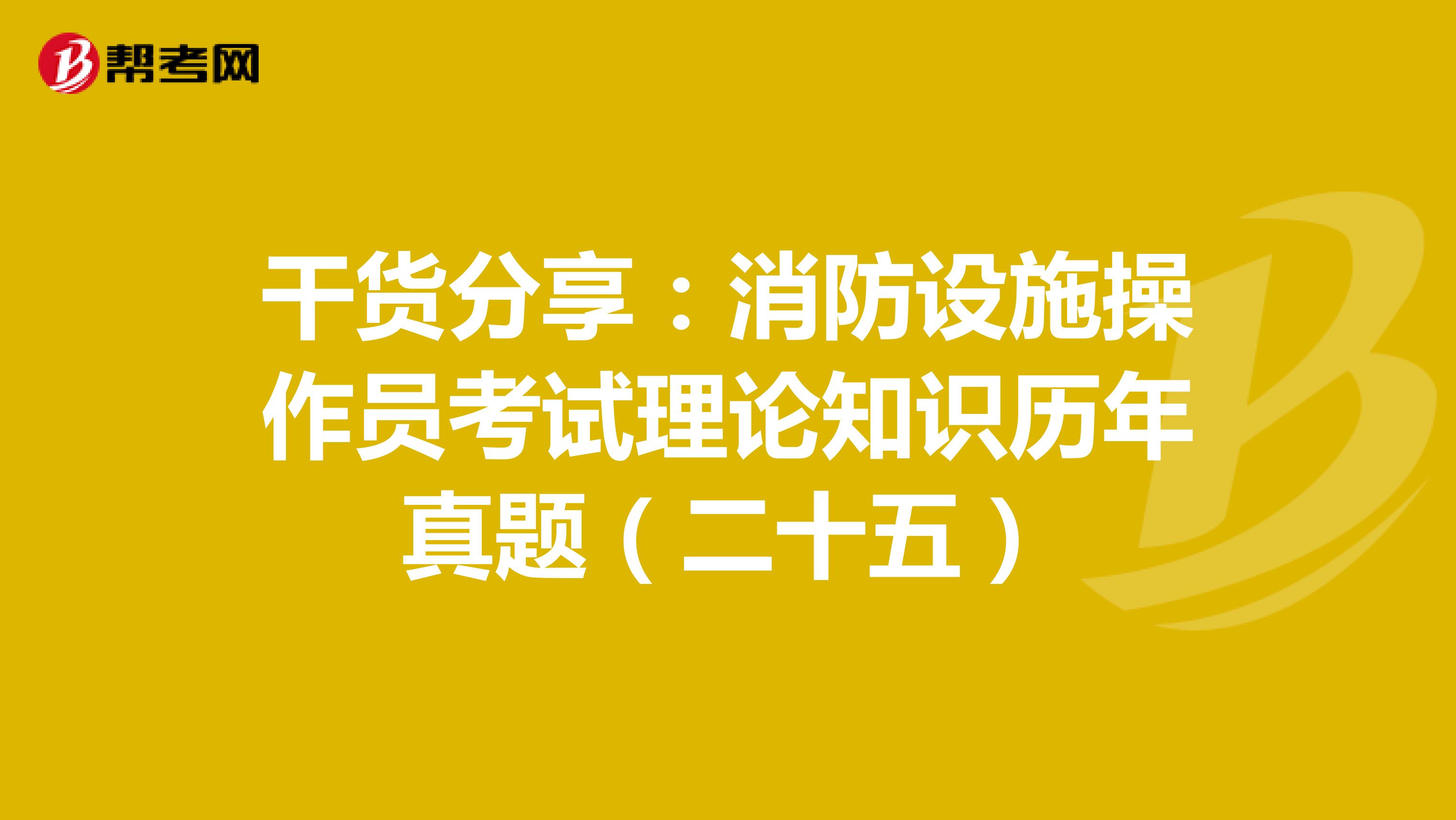 干货分享：消防设施操作员考试理论知识历年真题（二十五）