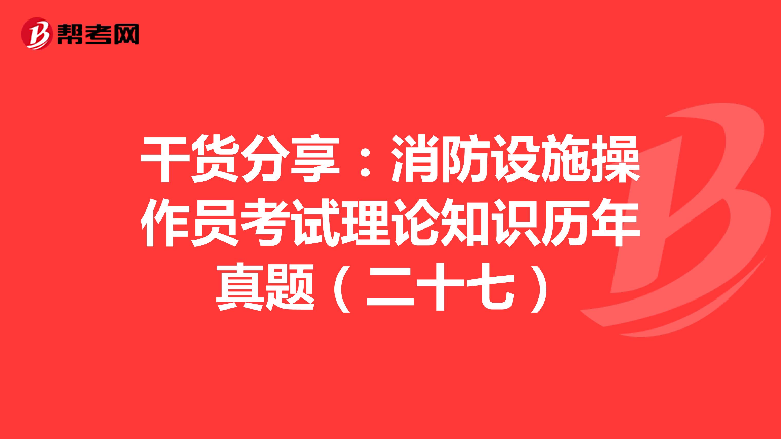 干货分享：消防设施操作员考试理论知识历年真题（二十七）