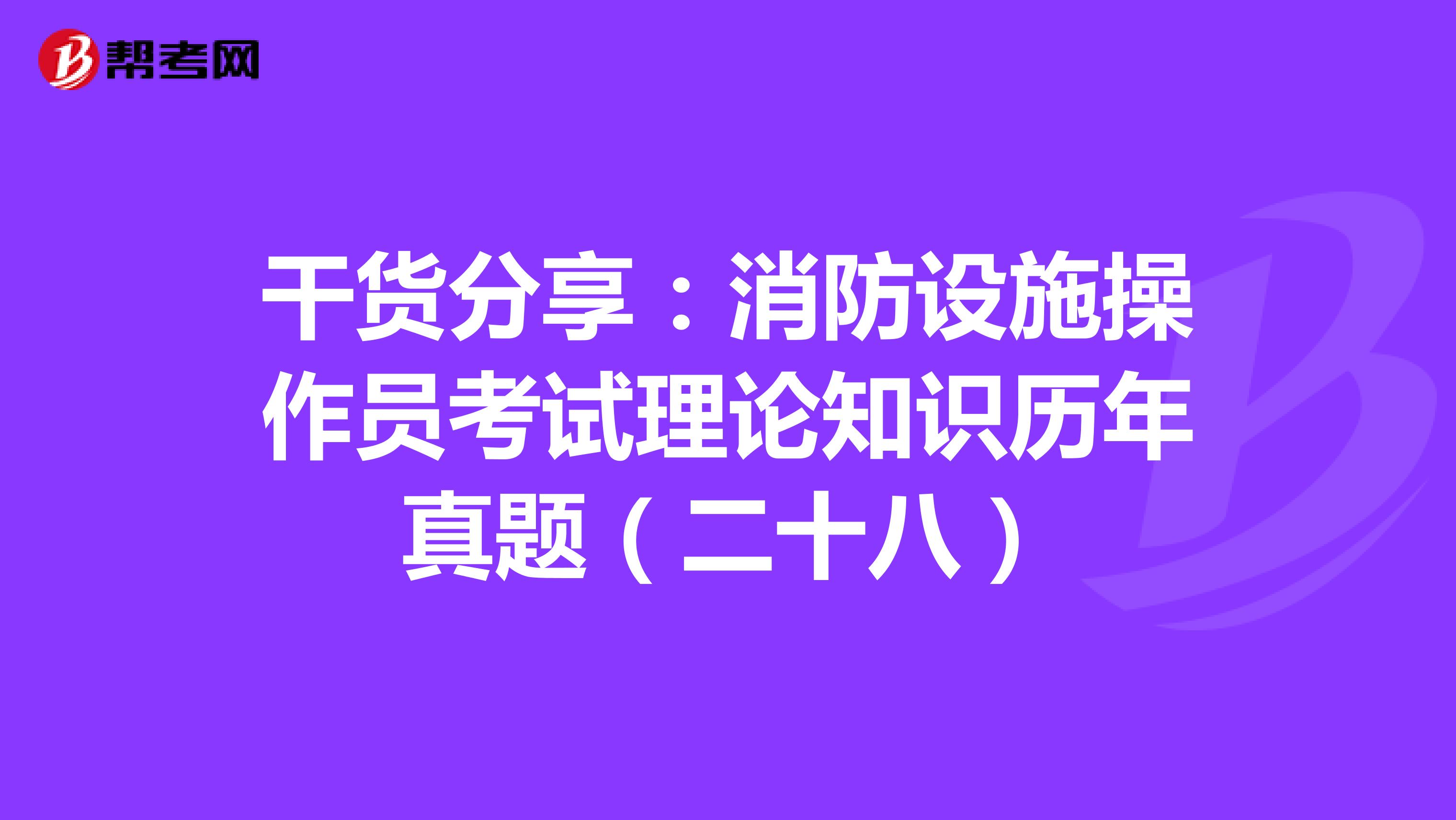 干货分享：消防设施操作员考试理论知识历年真题（二十八）