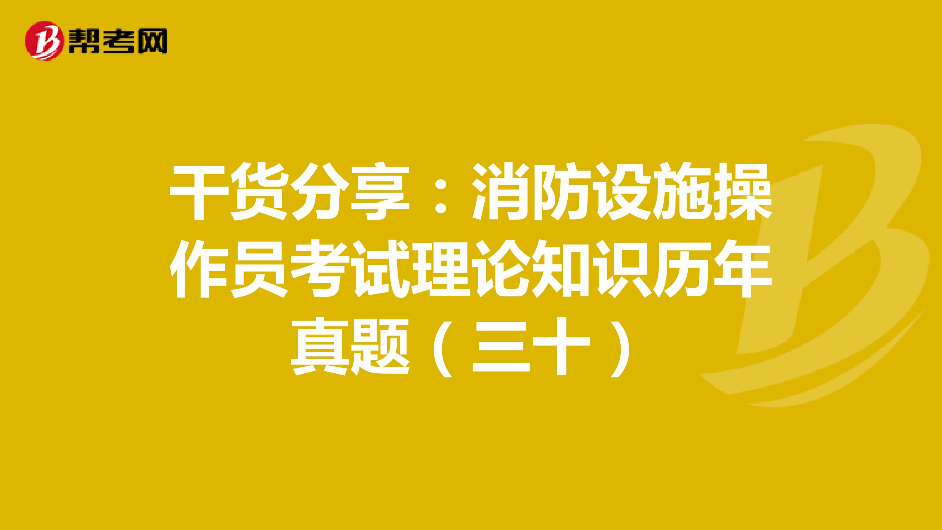 干货分享：消防设施操作员考试理论知识历年真题（三十）
