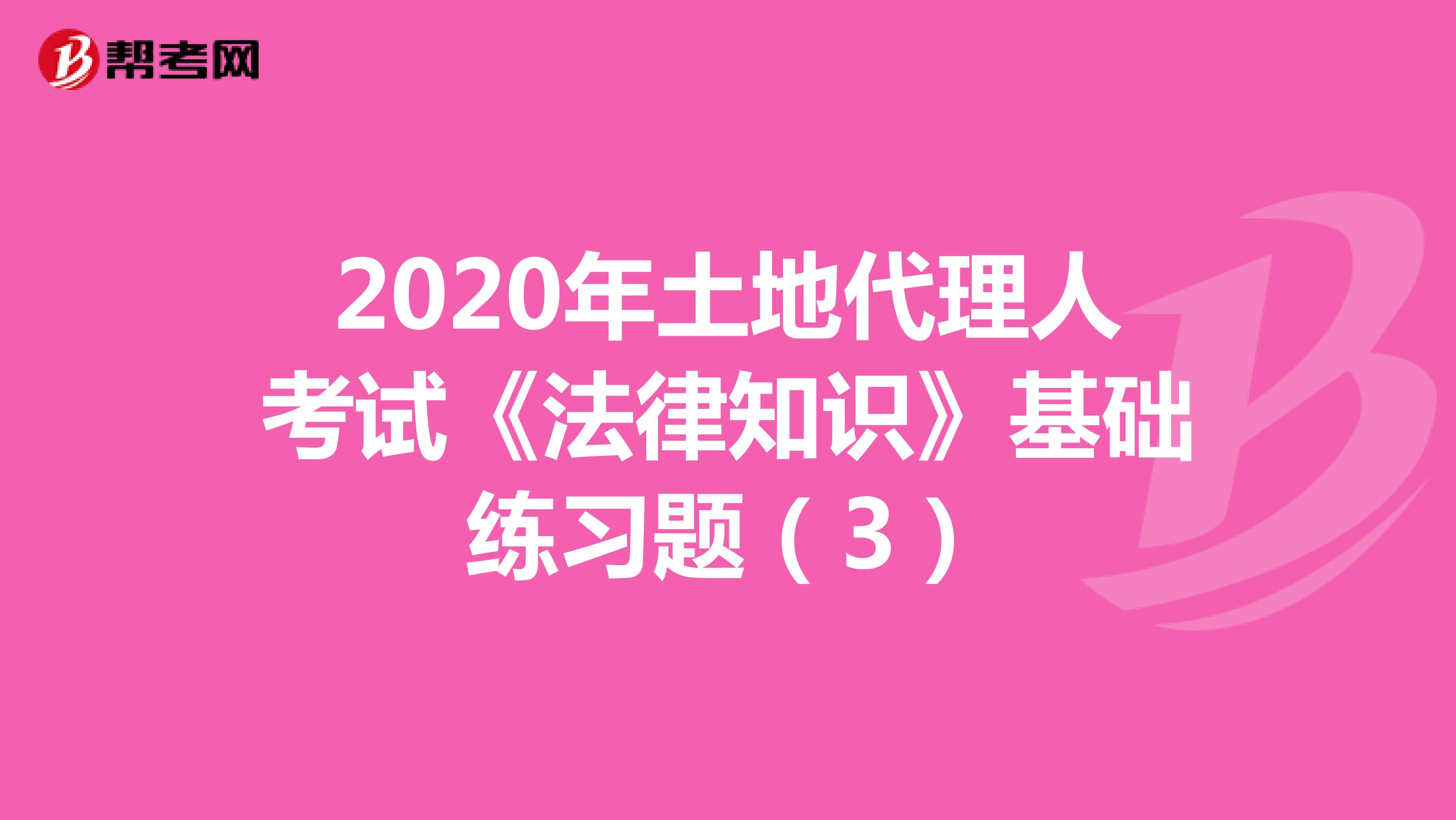 2020年土地代理人考试《法律知识》基础练习题（3）