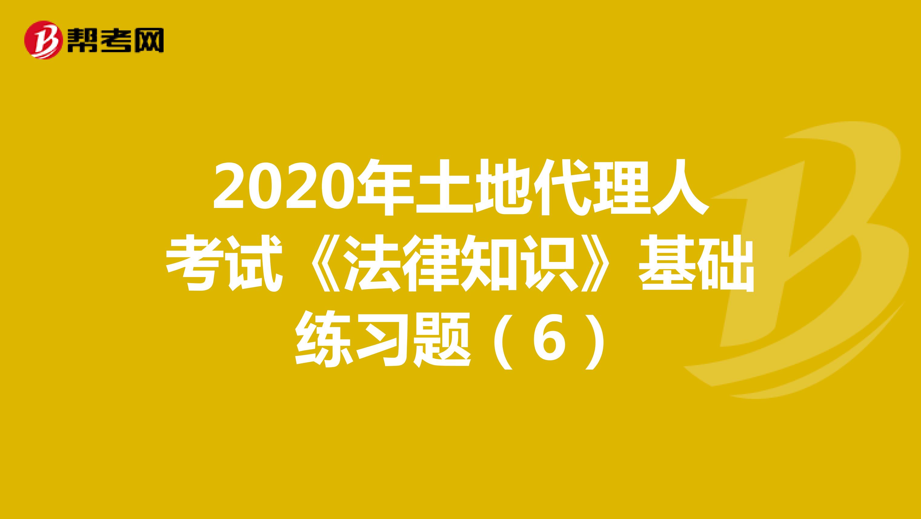 2020年土地代理人考试《法律知识》基础练习题（6）