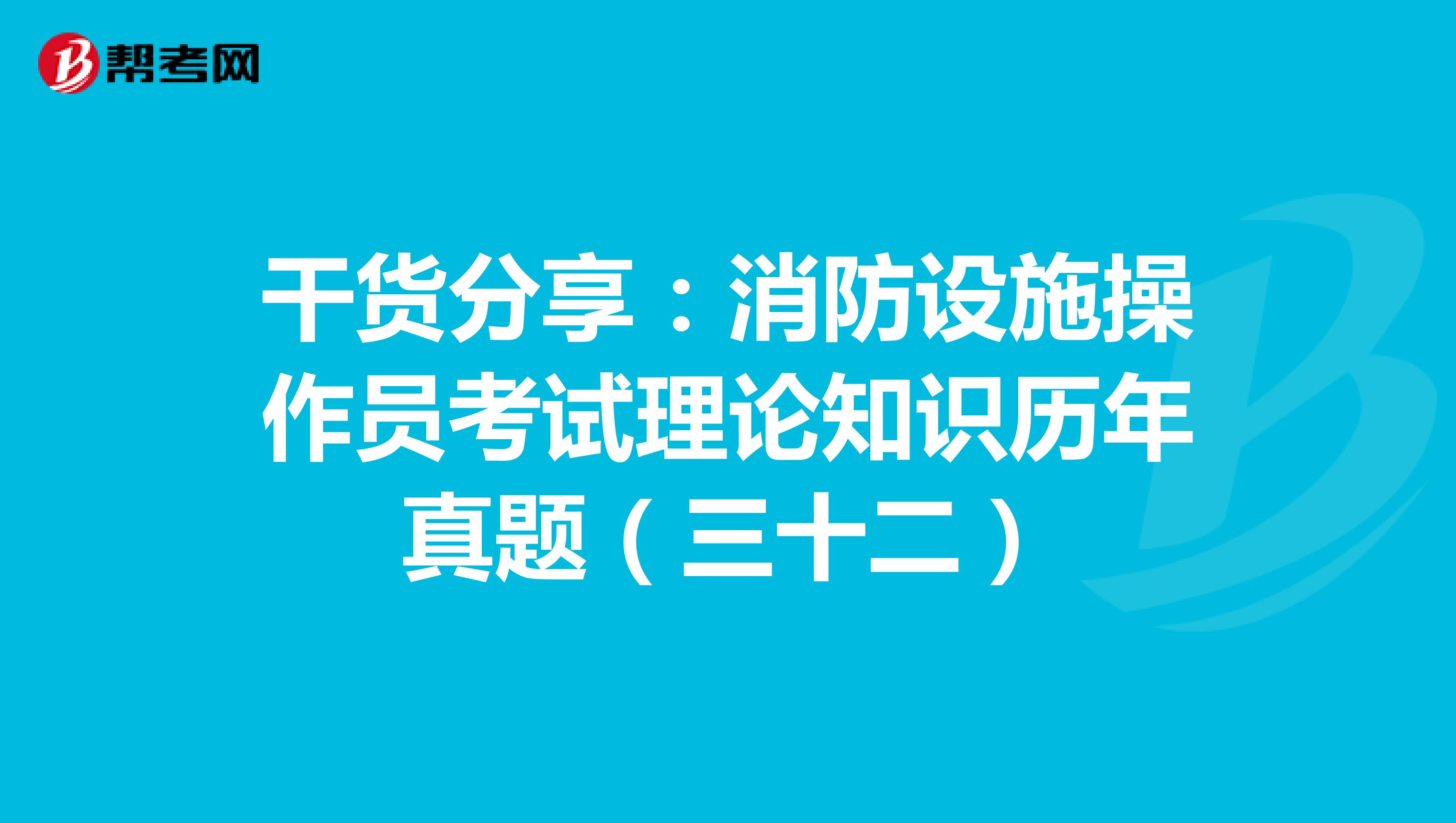 干货分享：消防设施操作员考试理论知识历年真题（三十二）