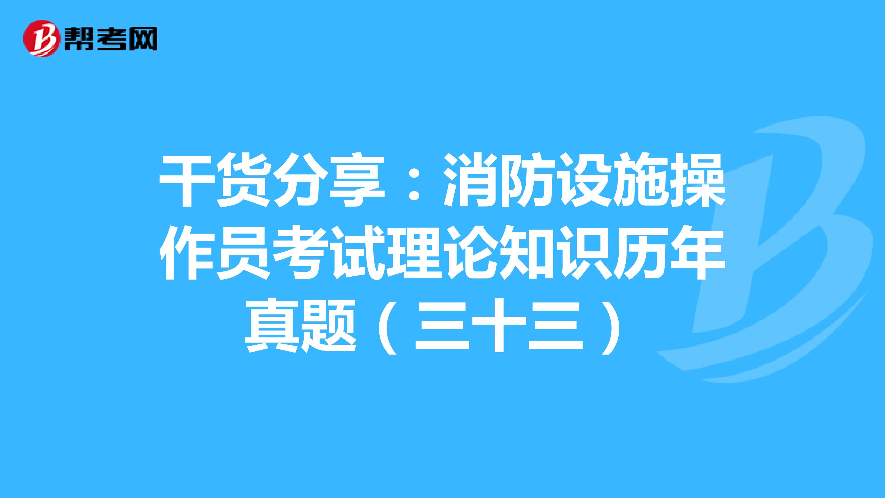干货分享：消防设施操作员考试理论知识历年真题（三十三）