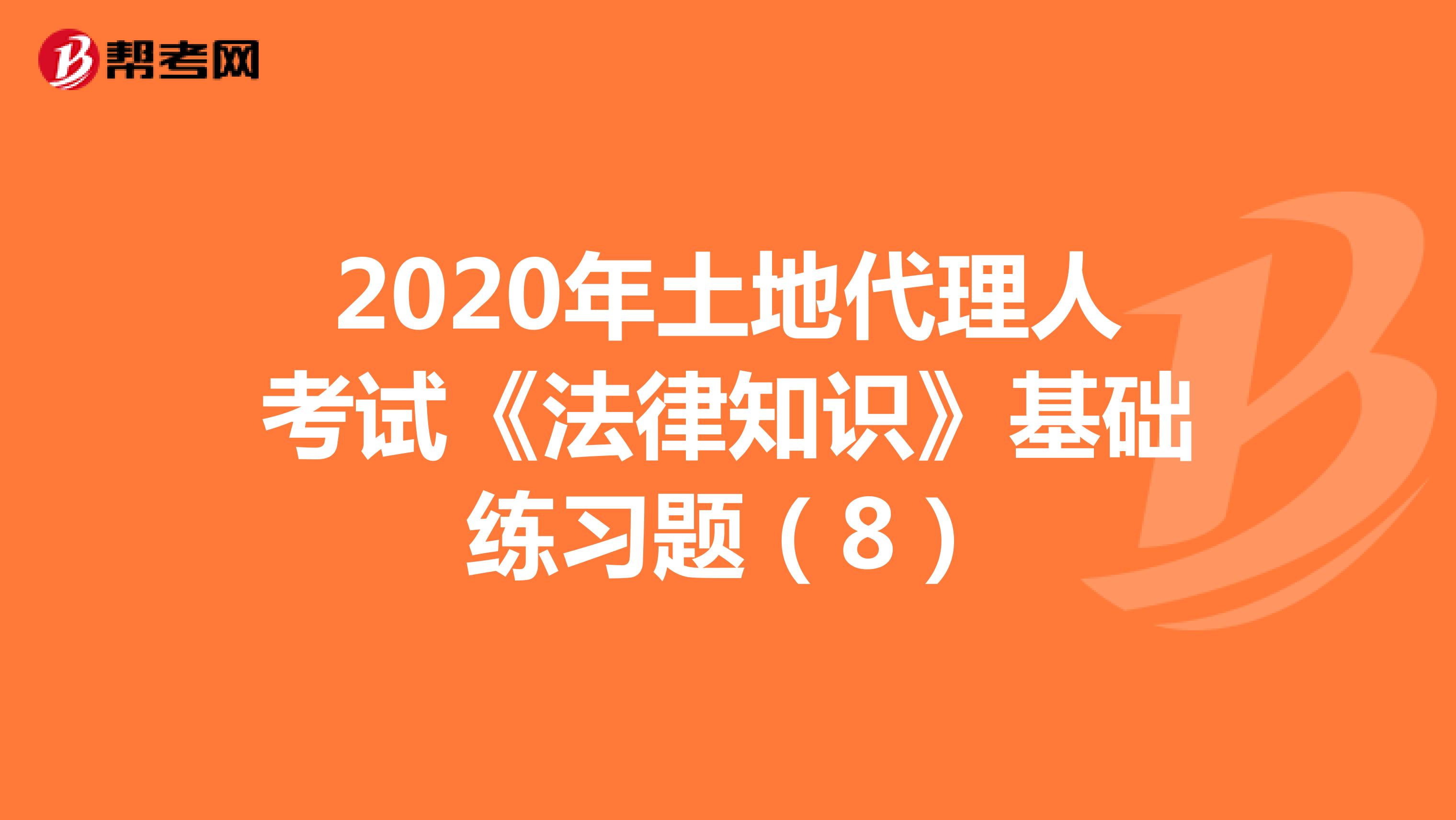 2020年土地代理人考試《法律知識》基礎練習題（8）