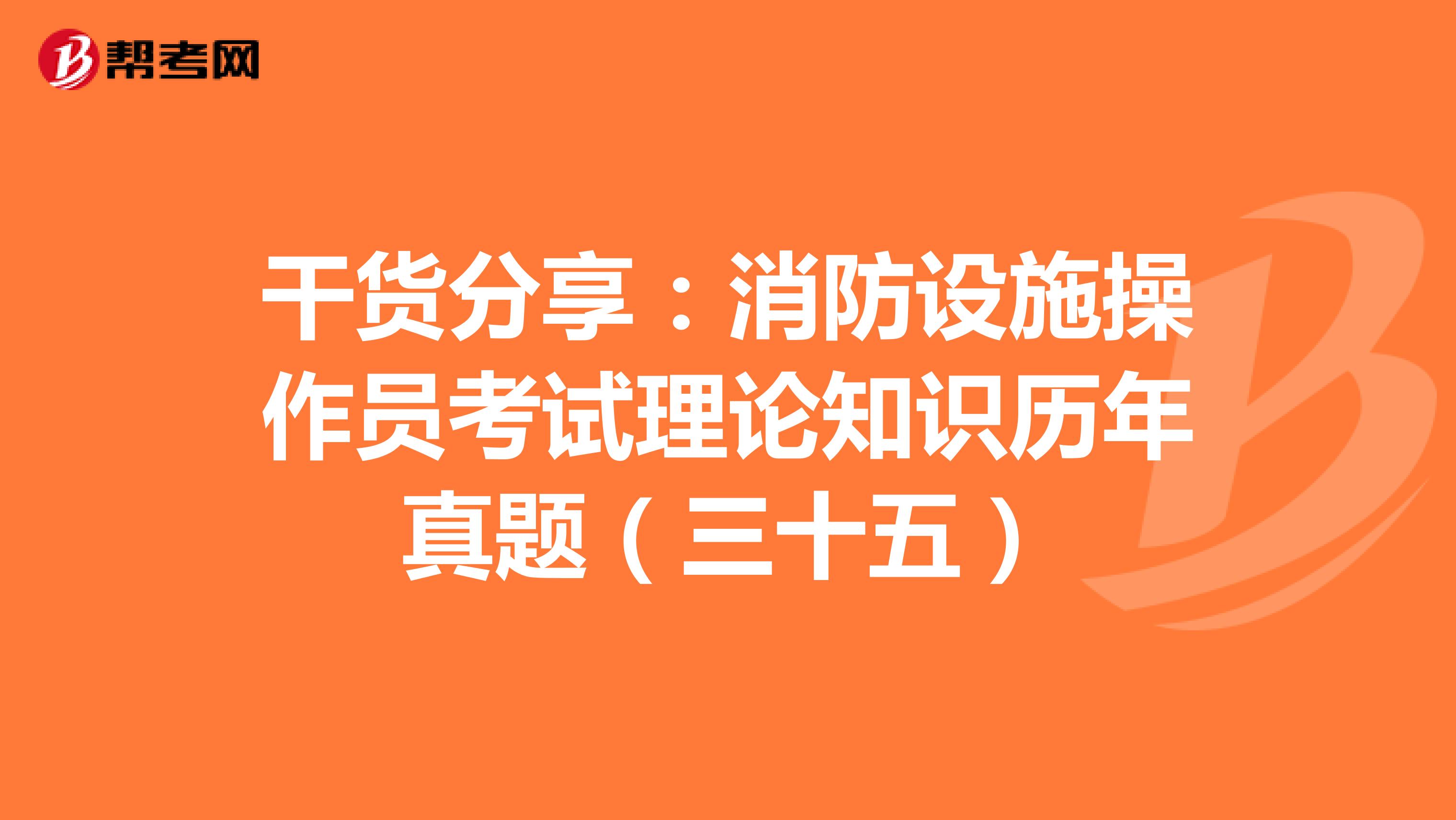 干货分享：消防设施操作员考试理论知识历年真题（三十五）