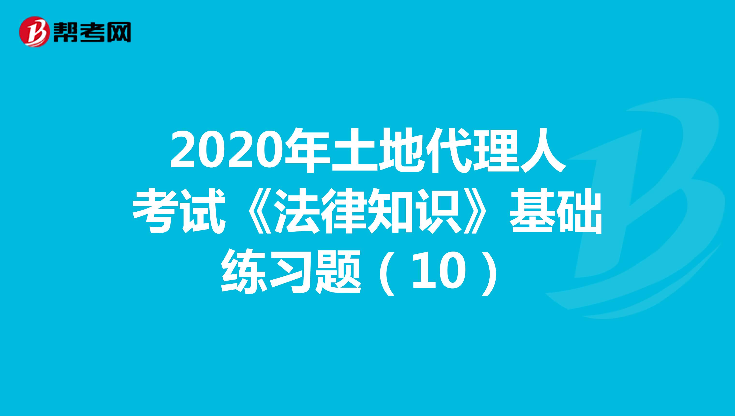 2020年土地代理人考试《法律知识》基础练习题（10）