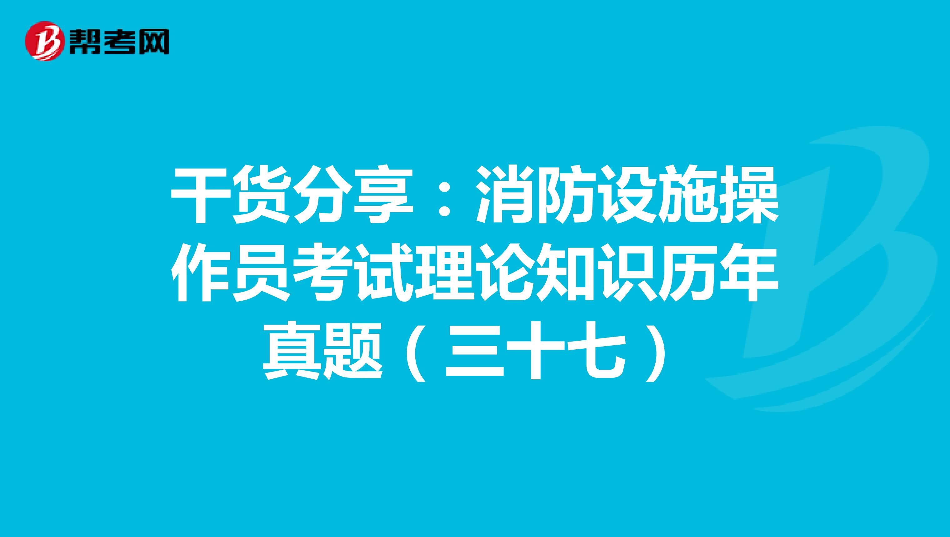 干货分享：消防设施操作员考试理论知识历年真题（三十七）
