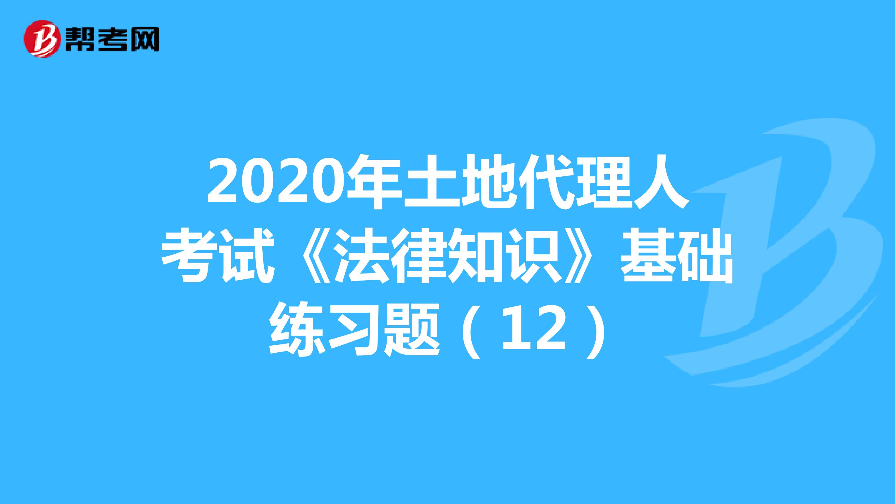 2020年土地代理人考试《法律知识》基础练习题（12）