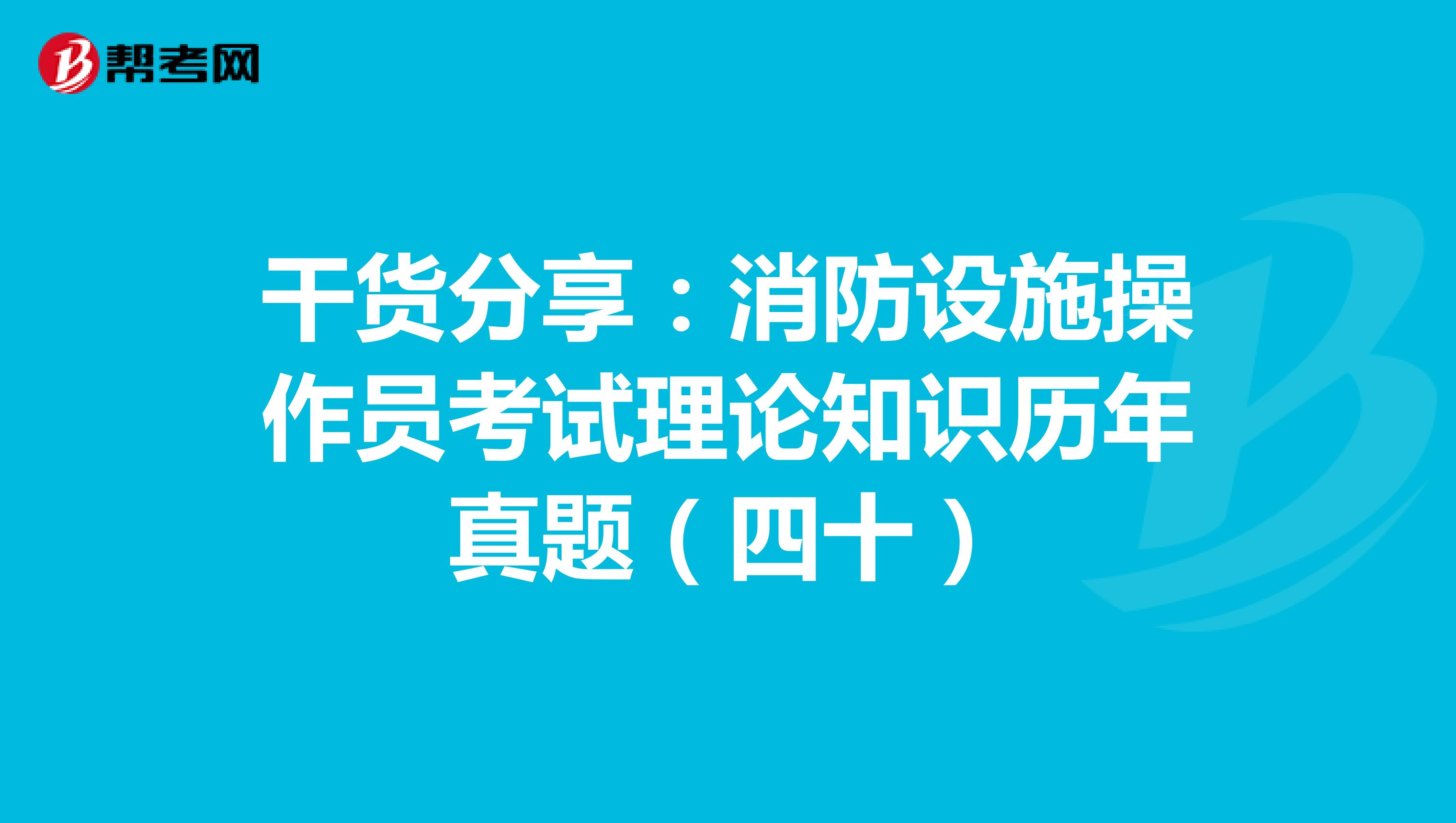 干货分享：消防设施操作员考试理论知识历年真题（四十）