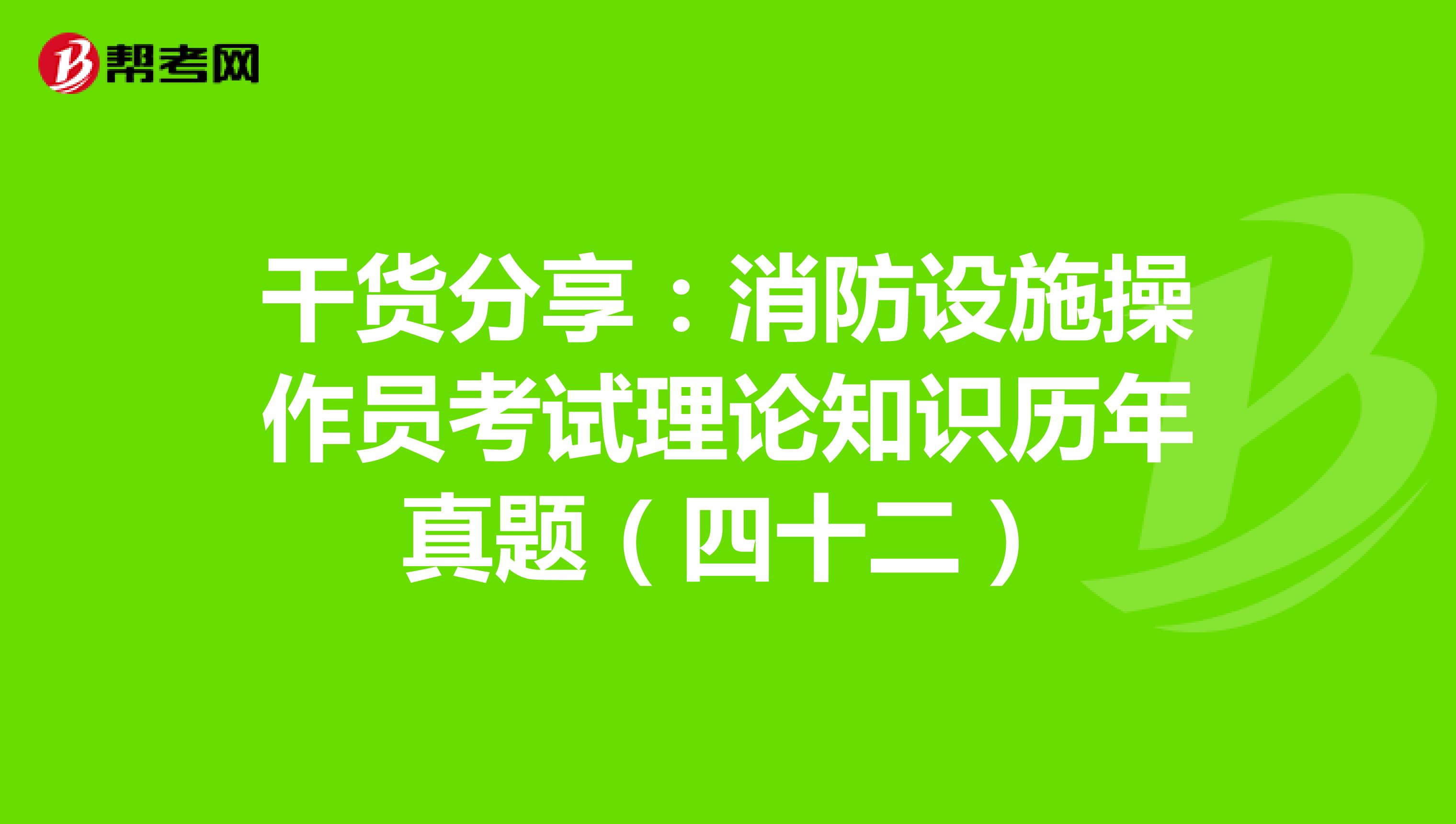 干货分享：消防设施操作员考试理论知识历年真题（四十二）