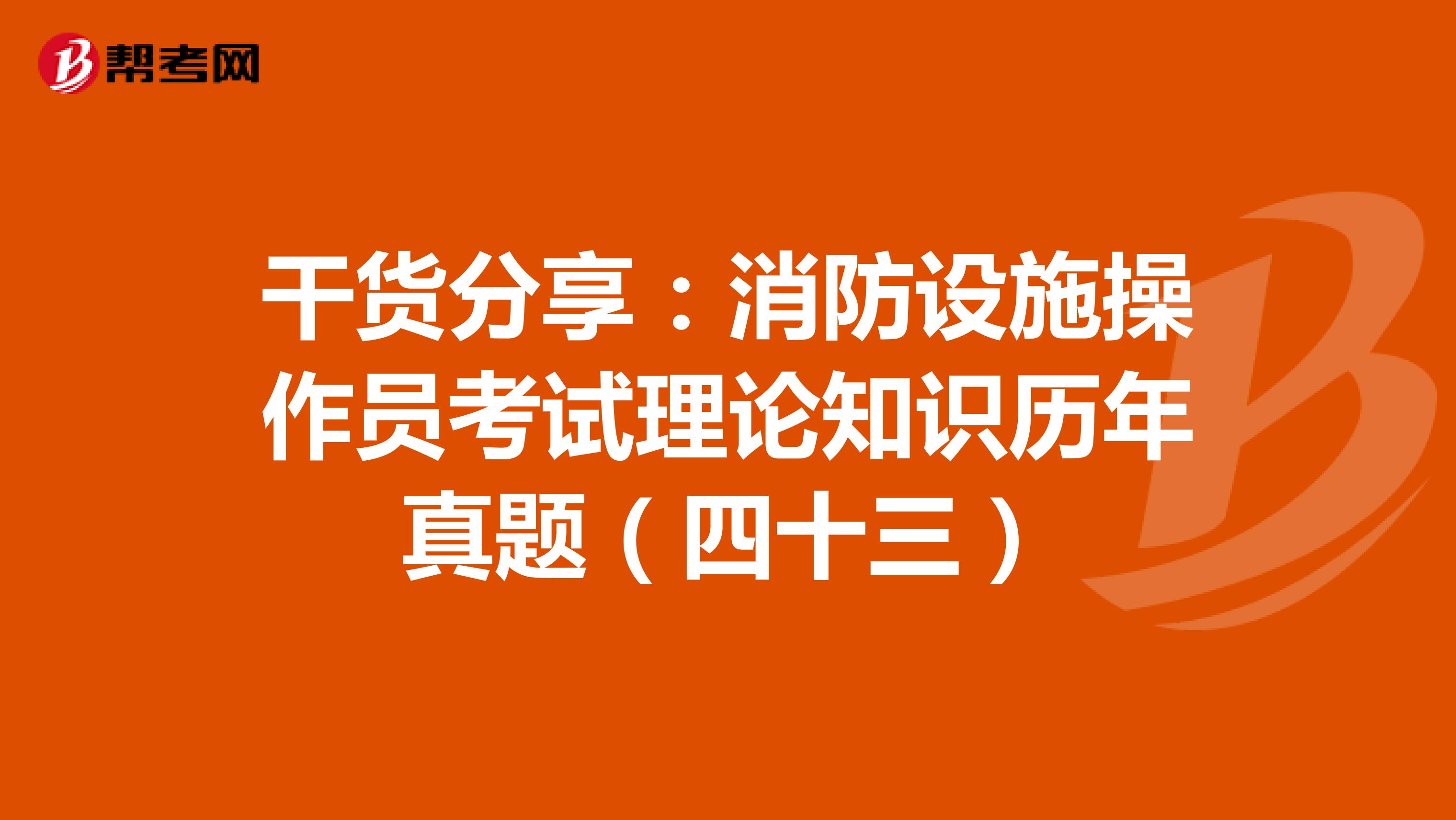 干货分享：消防设施操作员考试理论知识历年真题（四十三）