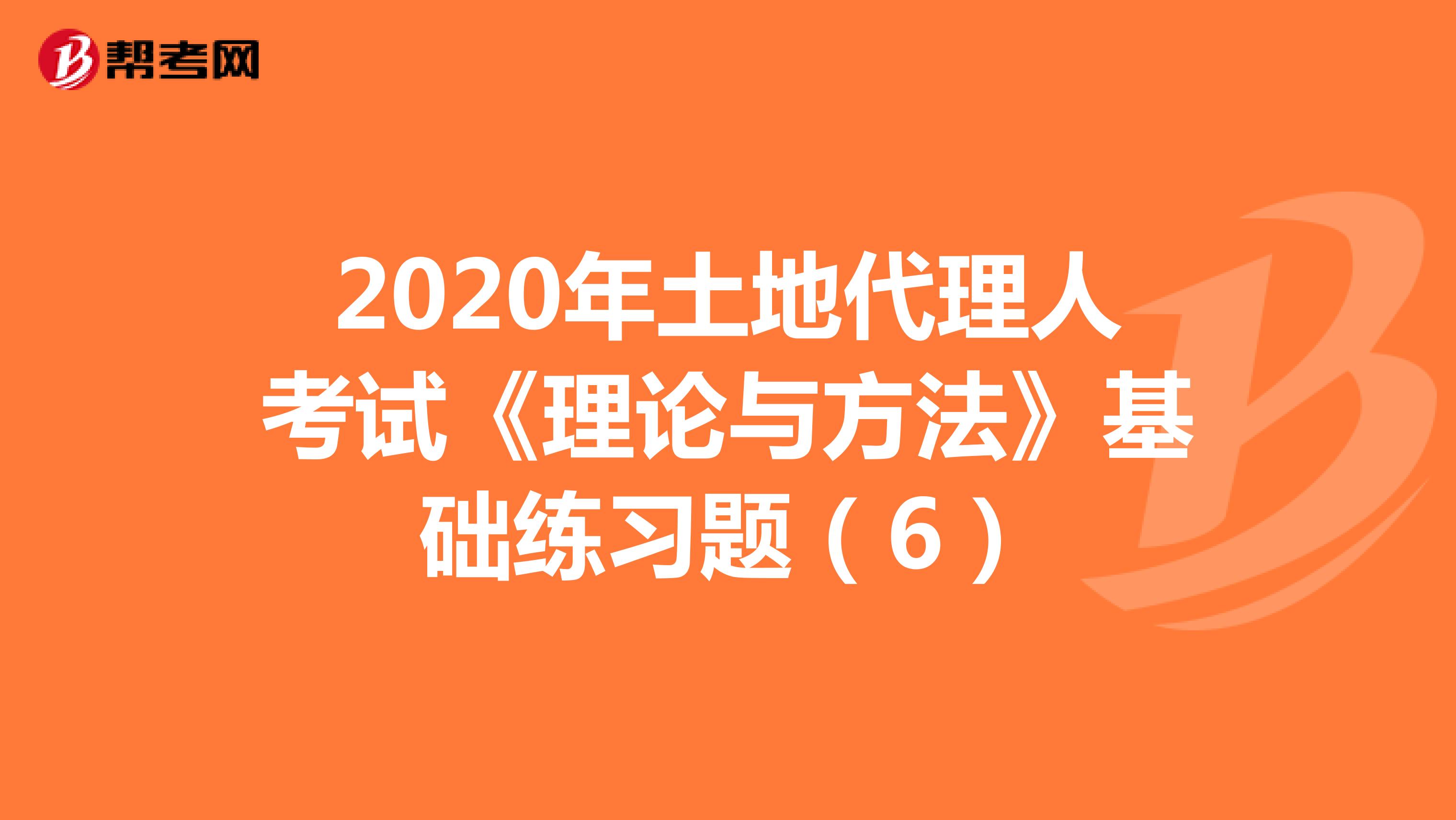 2020年土地代理人考試《理論與方法》基礎練習題（6）