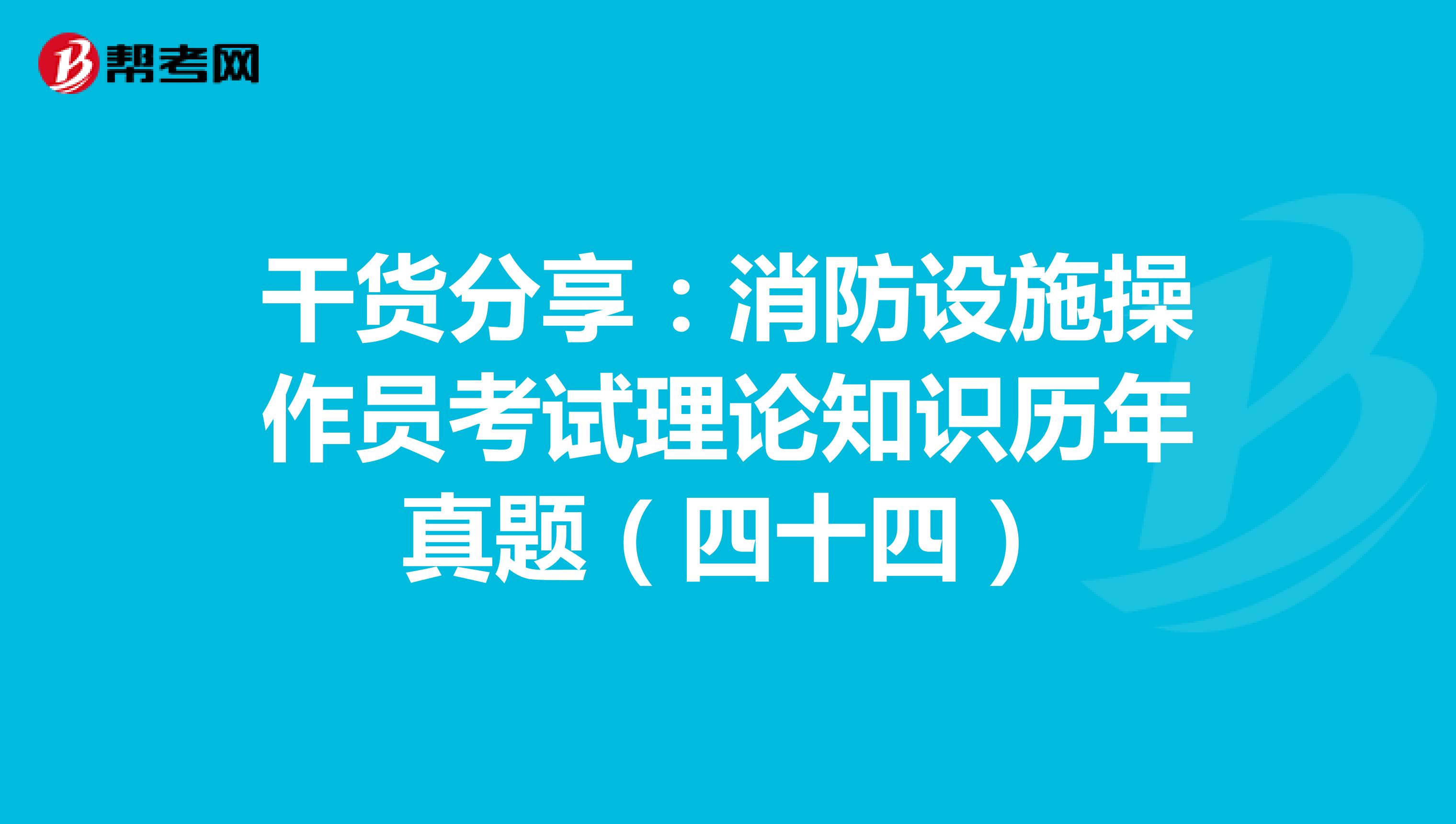 干货分享：消防设施操作员考试理论知识历年真题（四十四）
