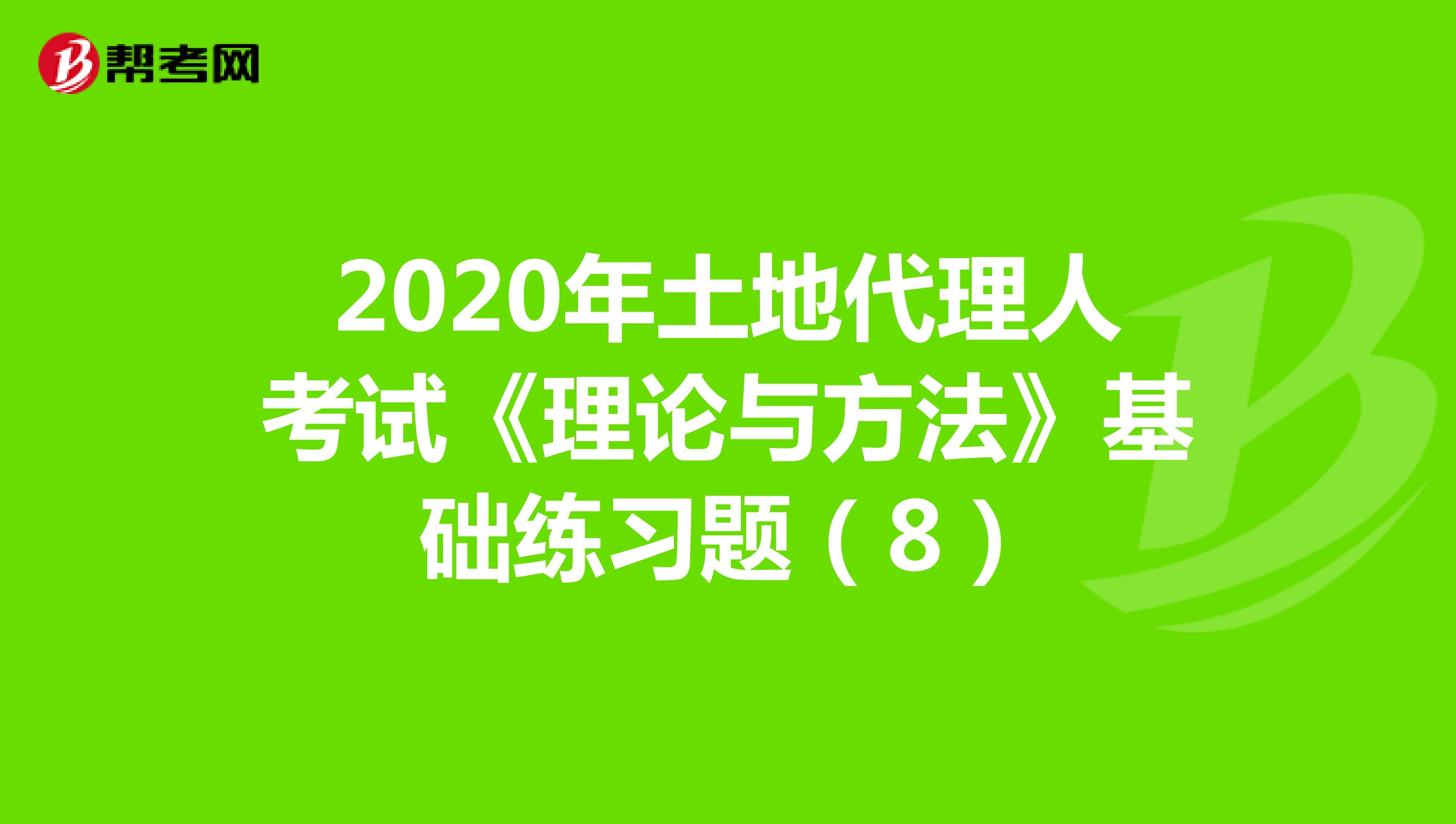 2020年土地代理人考试《理论与方法》基础练习题（8）