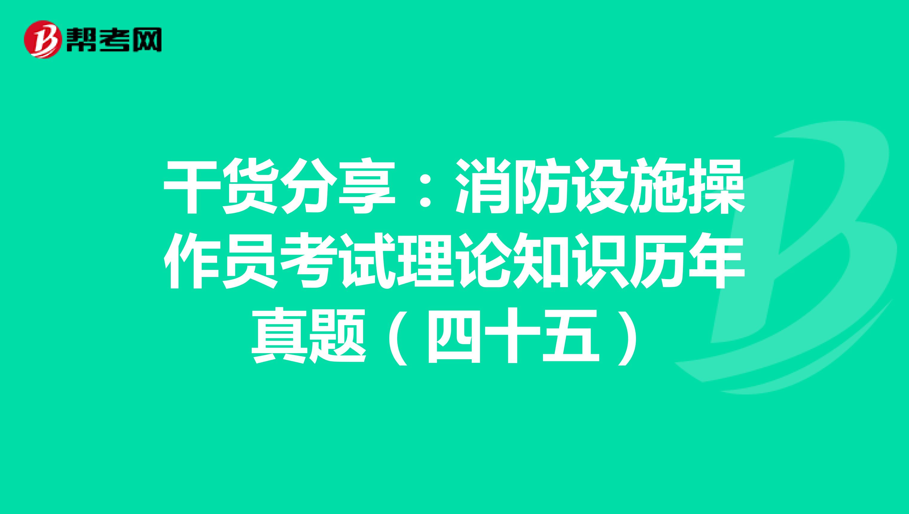 干货分享：消防设施操作员考试理论知识历年真题（四十五）