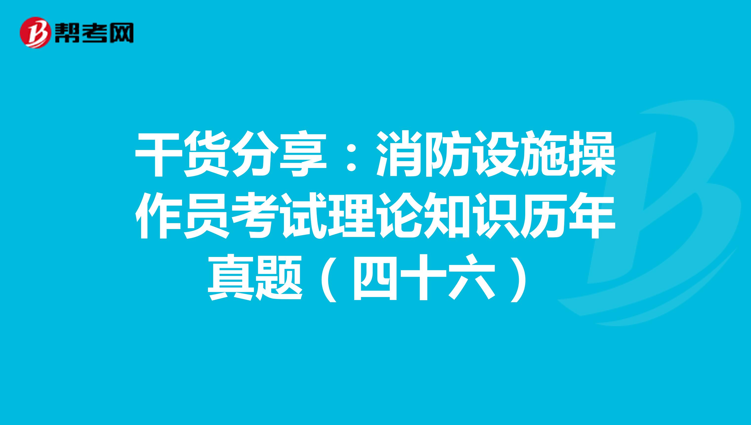干货分享：消防设施操作员考试理论知识历年真题（四十六）