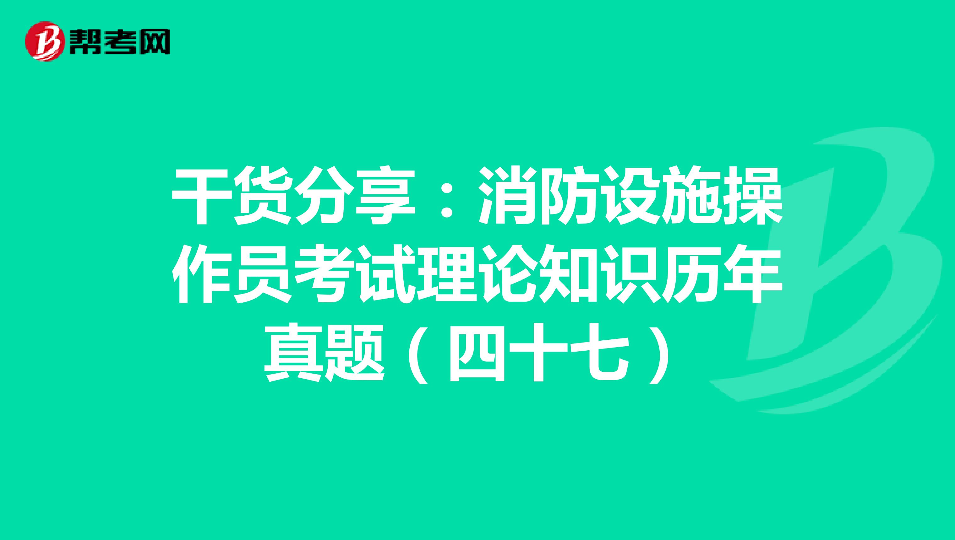 干货分享：消防设施操作员考试理论知识历年真题（四十七）