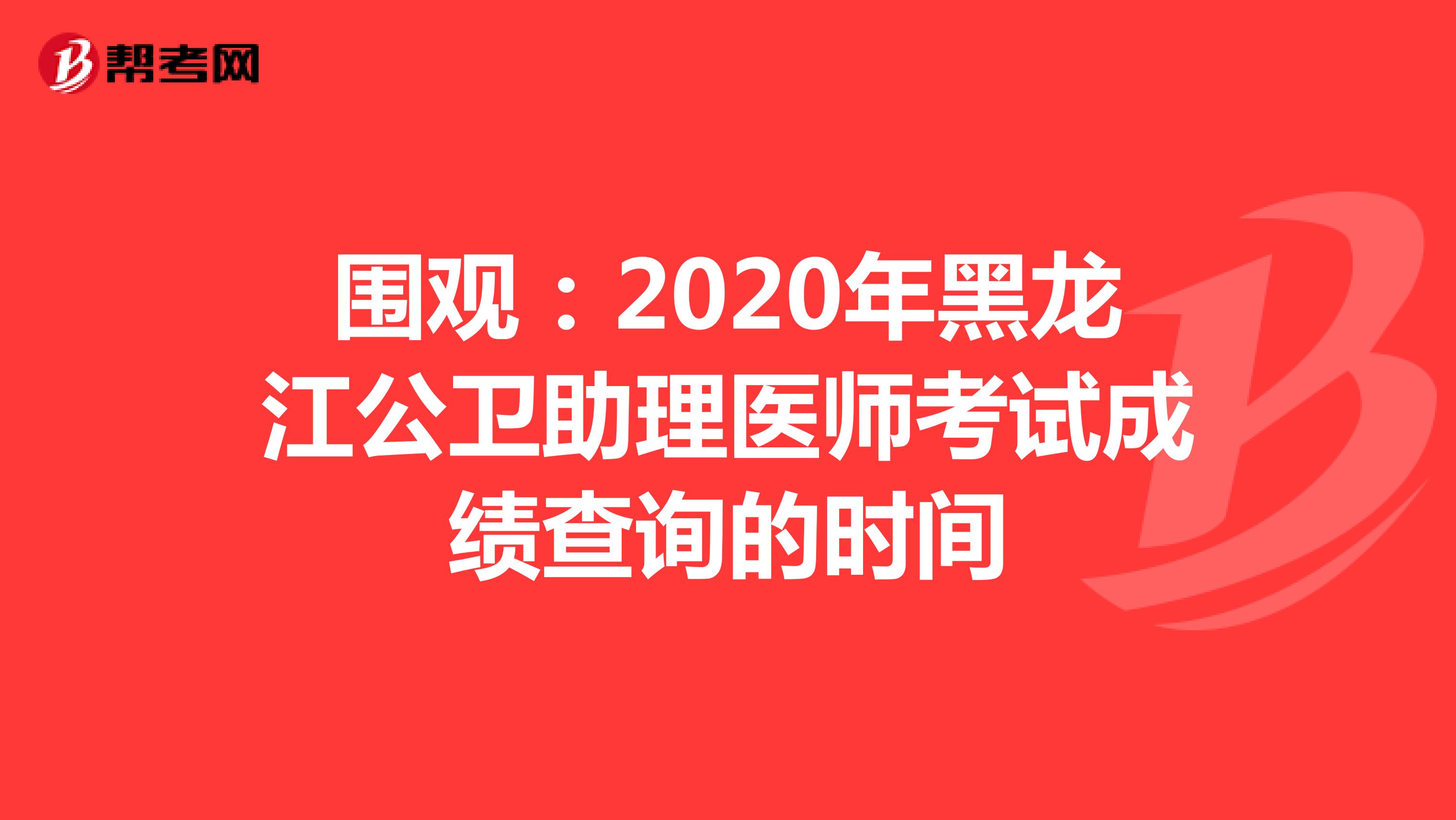 围观：2020年黑龙江公卫助理医师考试成绩查询的时间