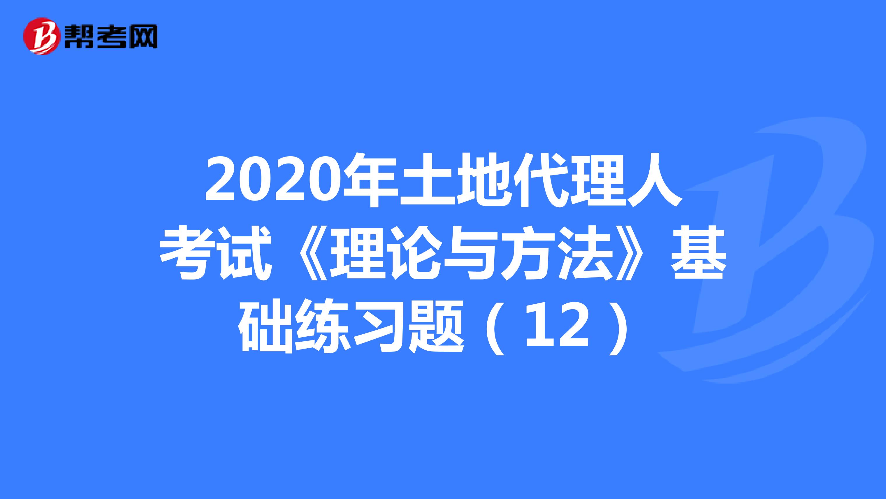 2020年土地代理人考試《理論與方法》基礎練習題（12）
