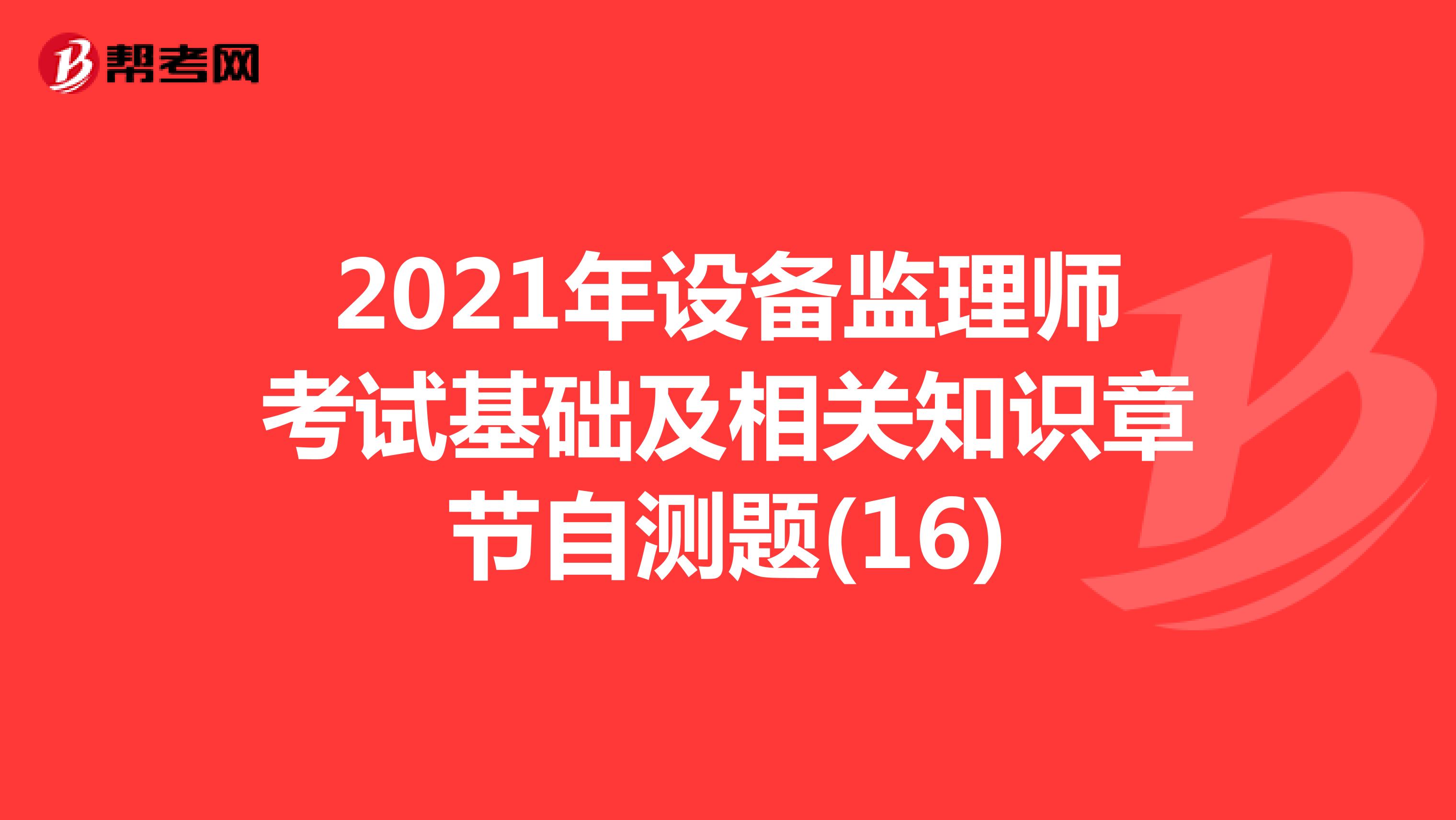 2021年设备监理师考试基础及相关知识章节自测题(16)