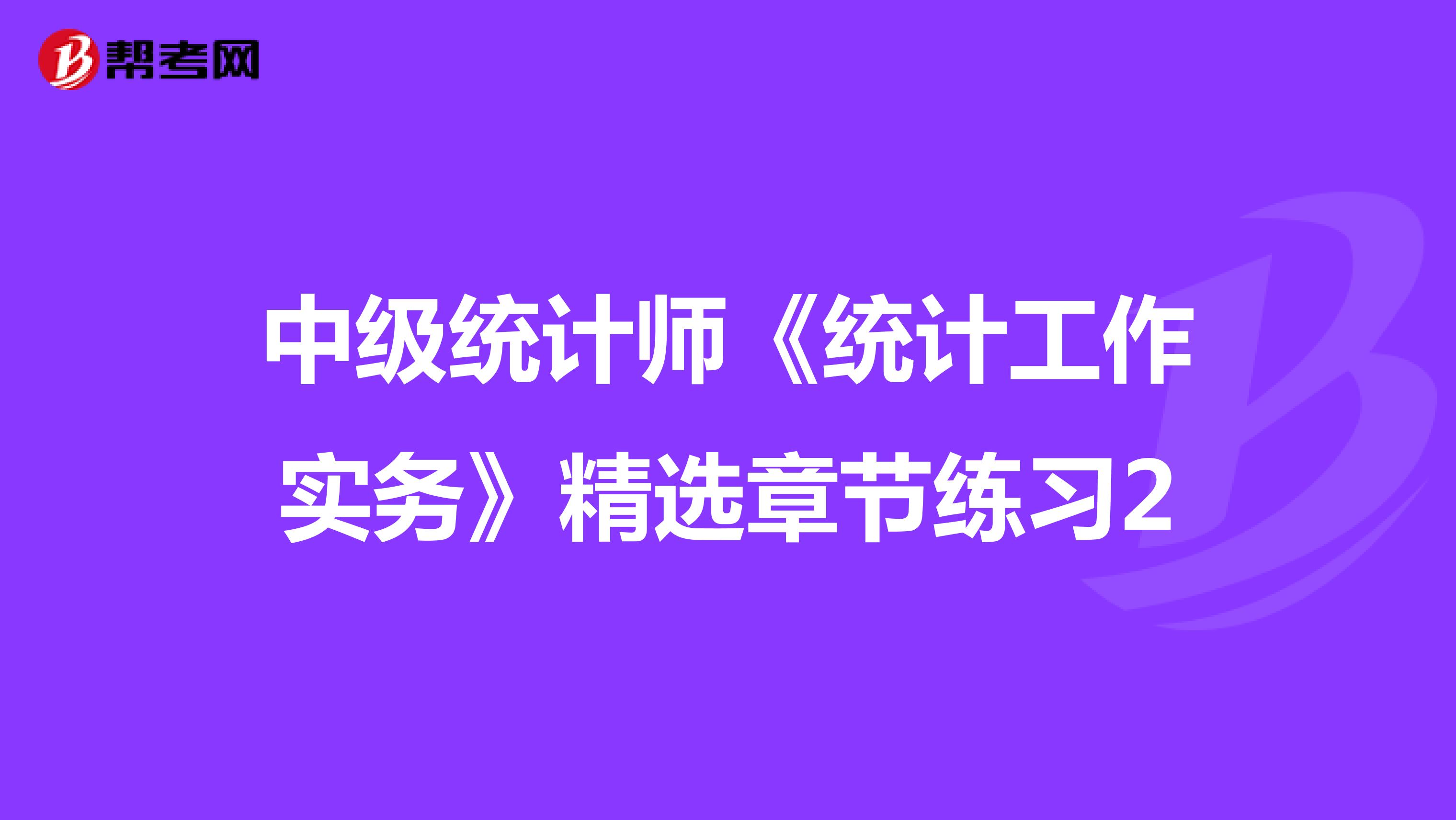 中級統(tǒng)計(jì)師《統(tǒng)計(jì)工作實(shí)務(wù)》精選章節(jié)練習(xí)2
