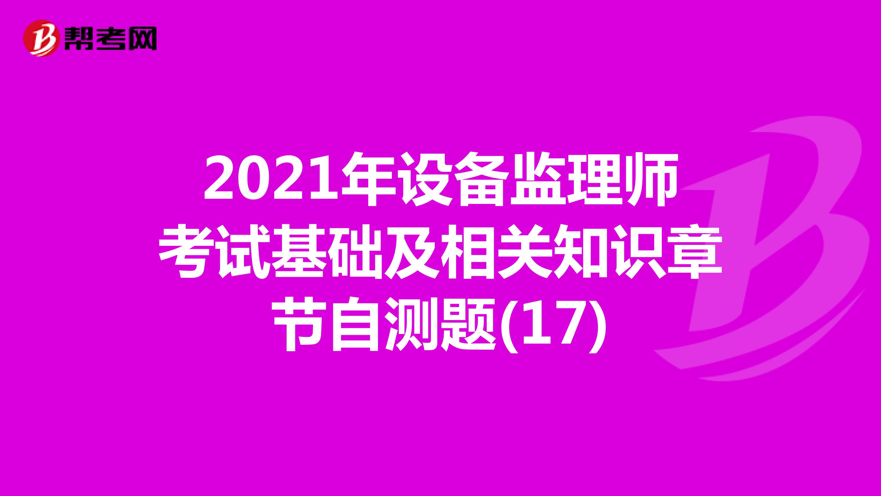 2021年设备监理师考试基础及相关知识章节自测题(17)