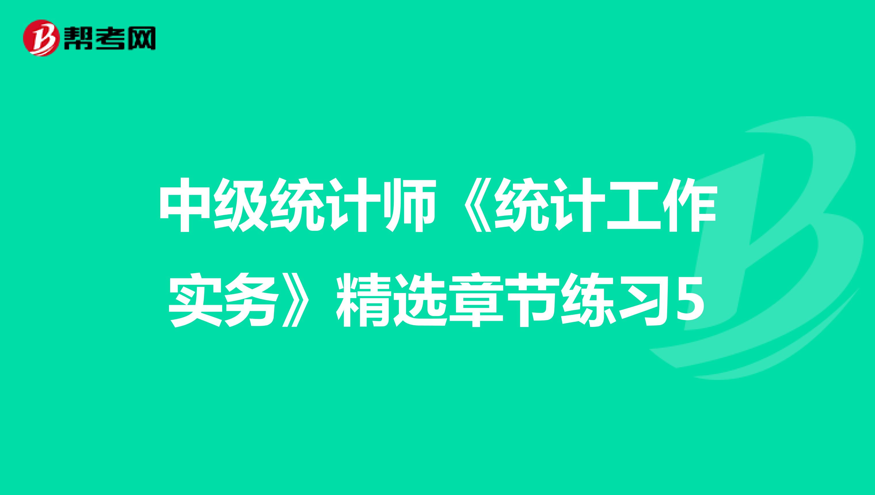 中級統(tǒng)計師《統(tǒng)計工作實務》精選章節(jié)練習5