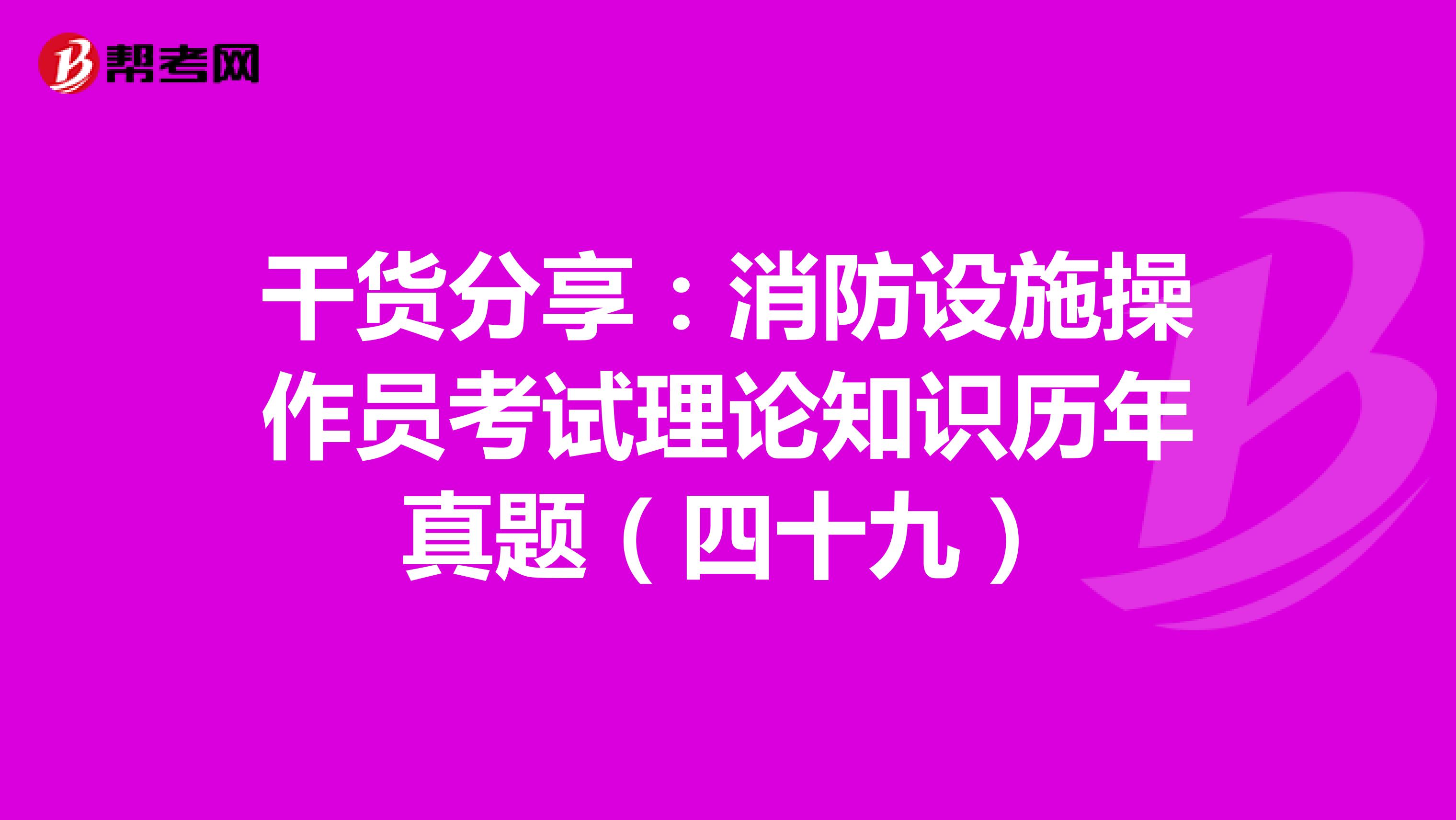 干货分享：消防设施操作员考试理论知识历年真题（四十九）