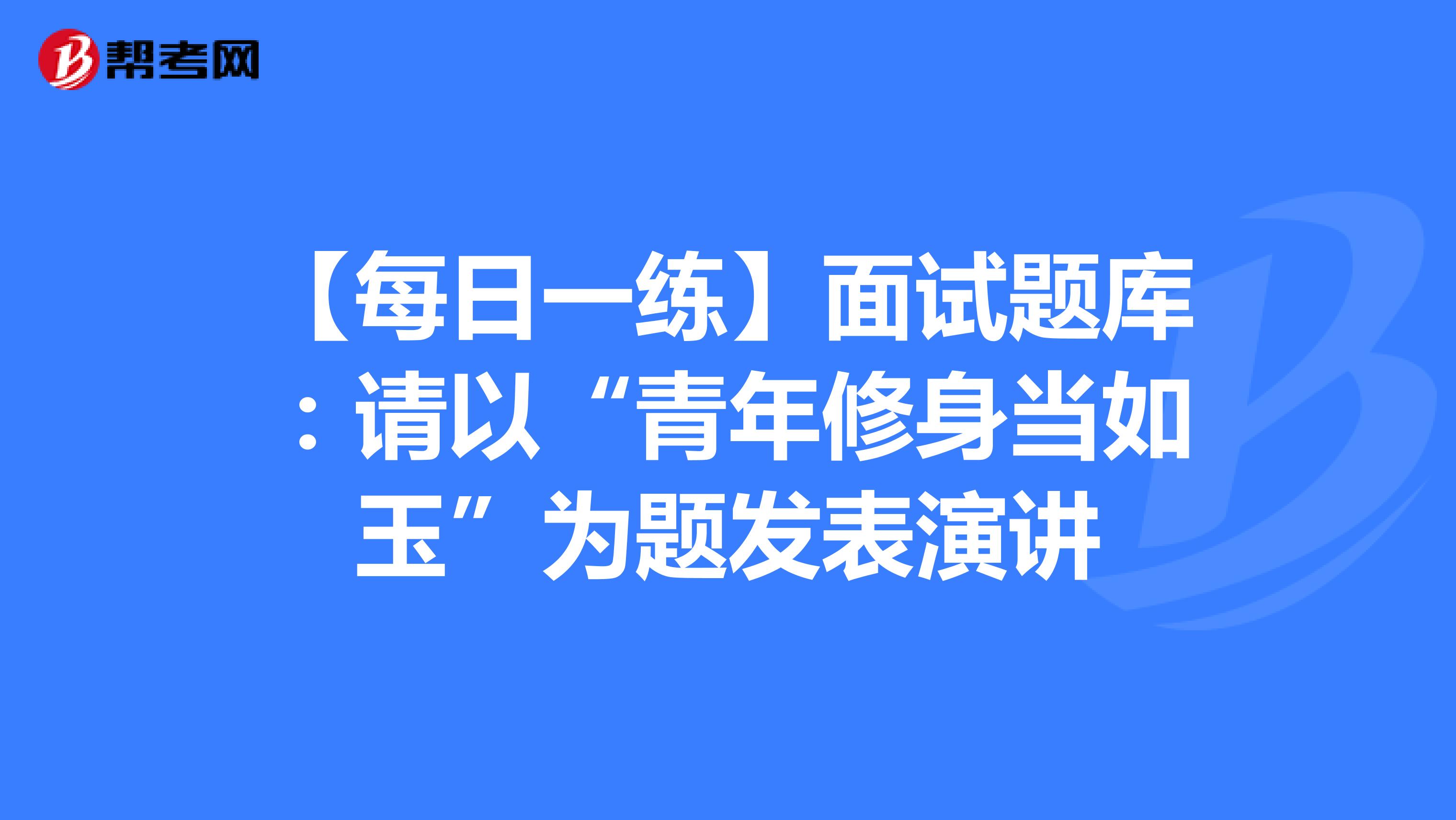 【每日一練】面試題庫:請(qǐng)以“青年修身當(dāng)如玉”為題發(fā)表演講