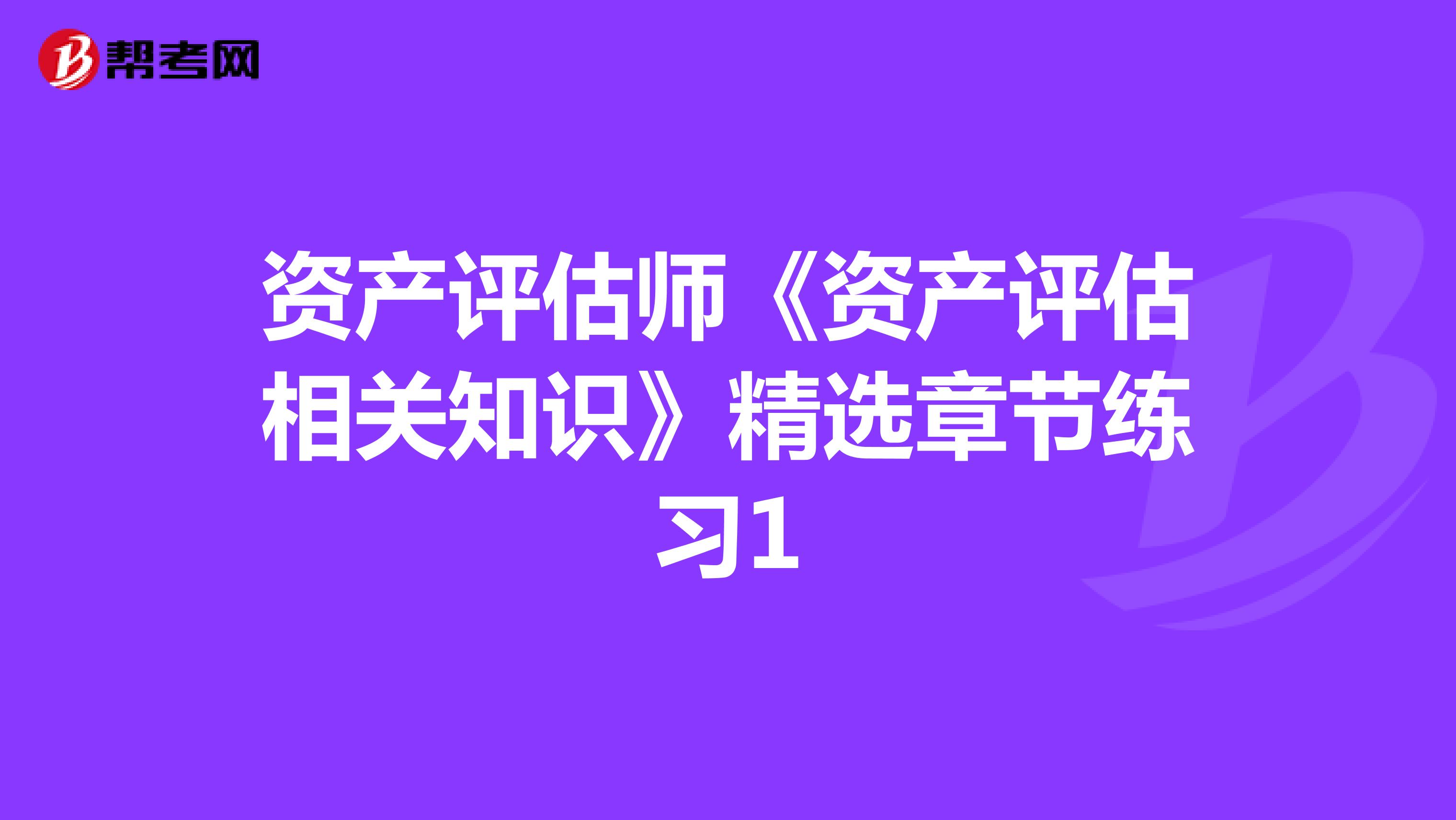資產(chǎn)評(píng)估師《資產(chǎn)評(píng)估相關(guān)知識(shí)》精選章節(jié)練習(xí)1