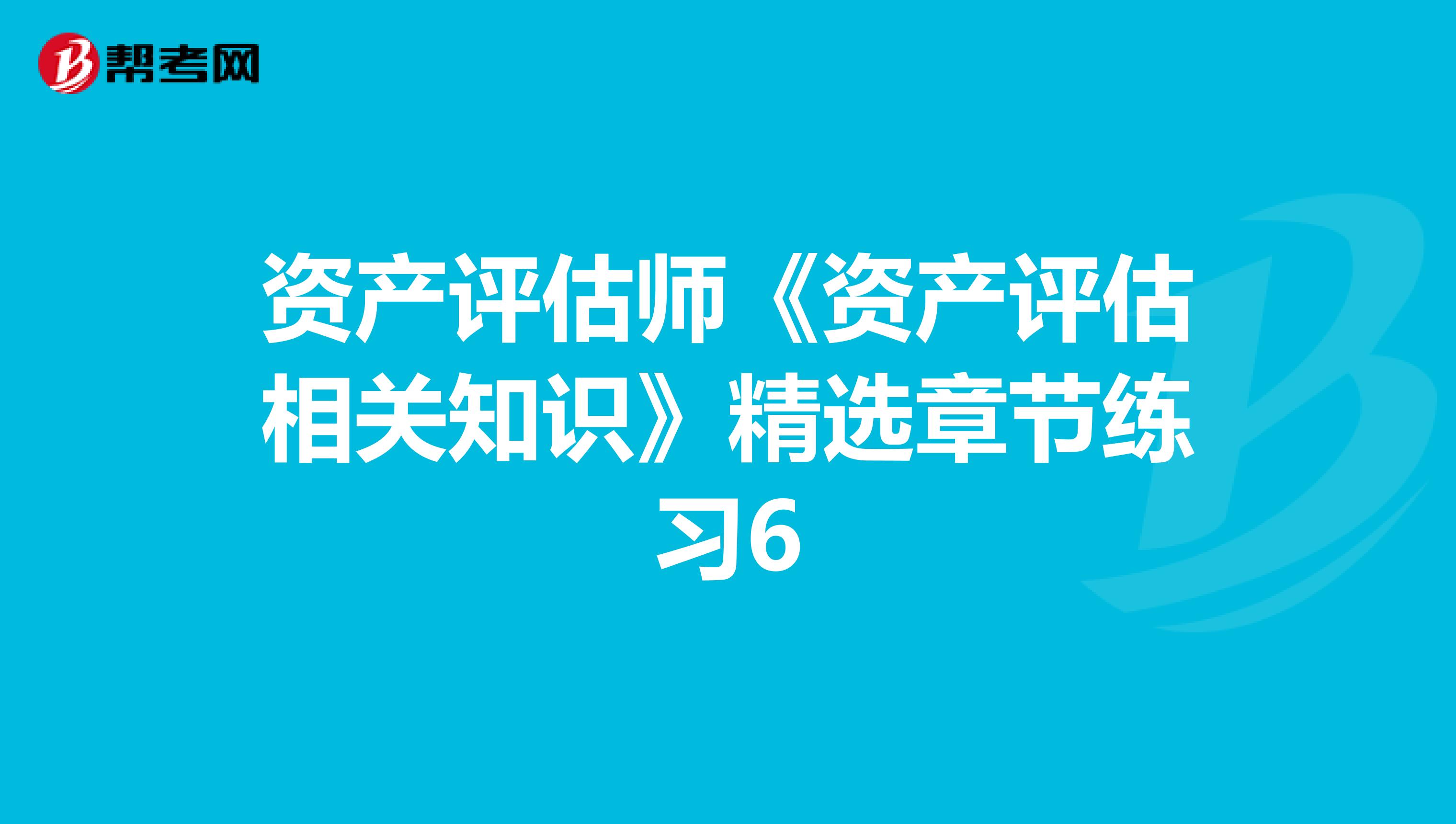 資產(chǎn)評估師《資產(chǎn)評估相關(guān)知識》精選章節(jié)練習(xí)6
