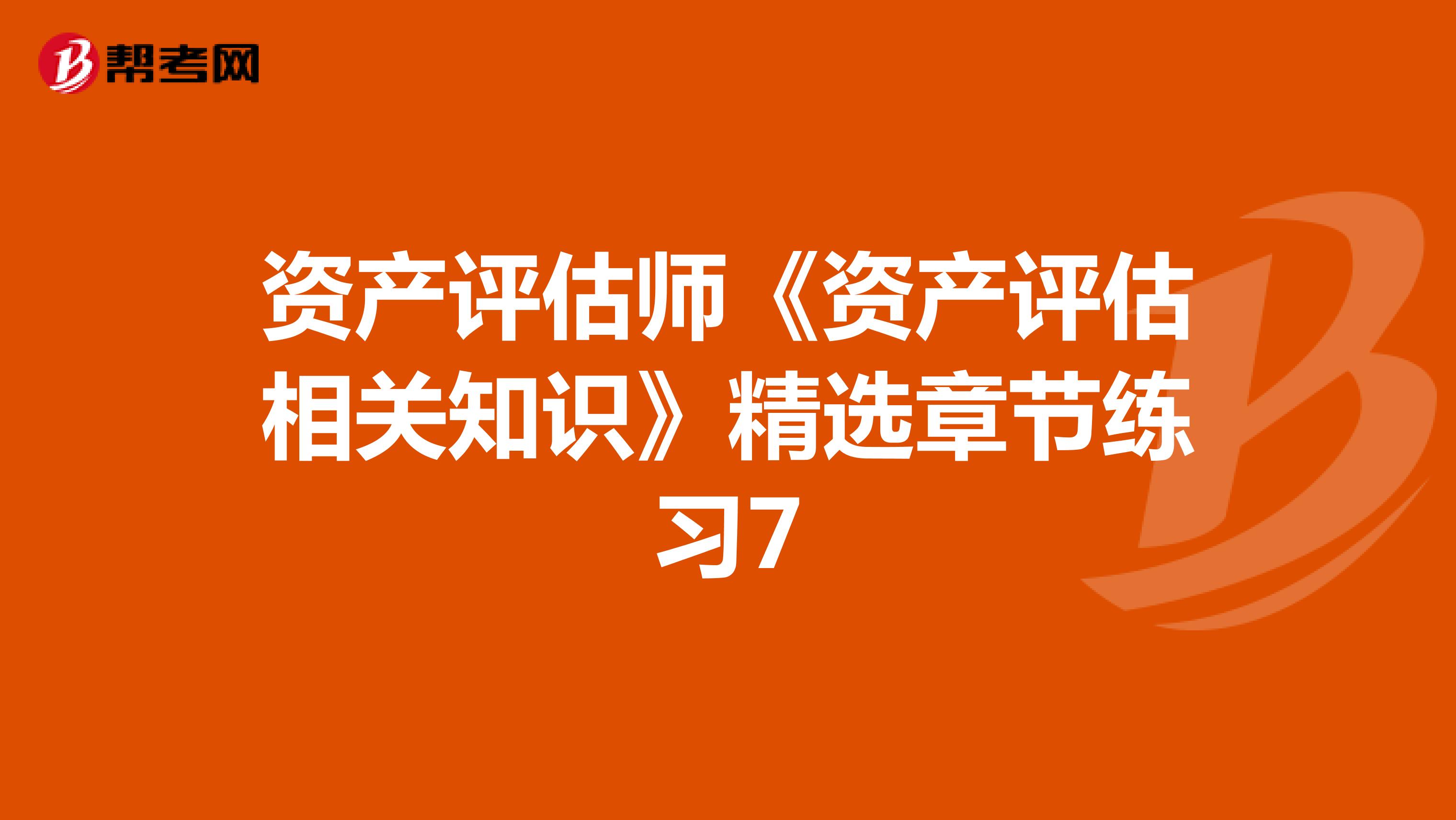 資產(chǎn)評(píng)估師《資產(chǎn)評(píng)估相關(guān)知識(shí)》精選章節(jié)練習(xí)7