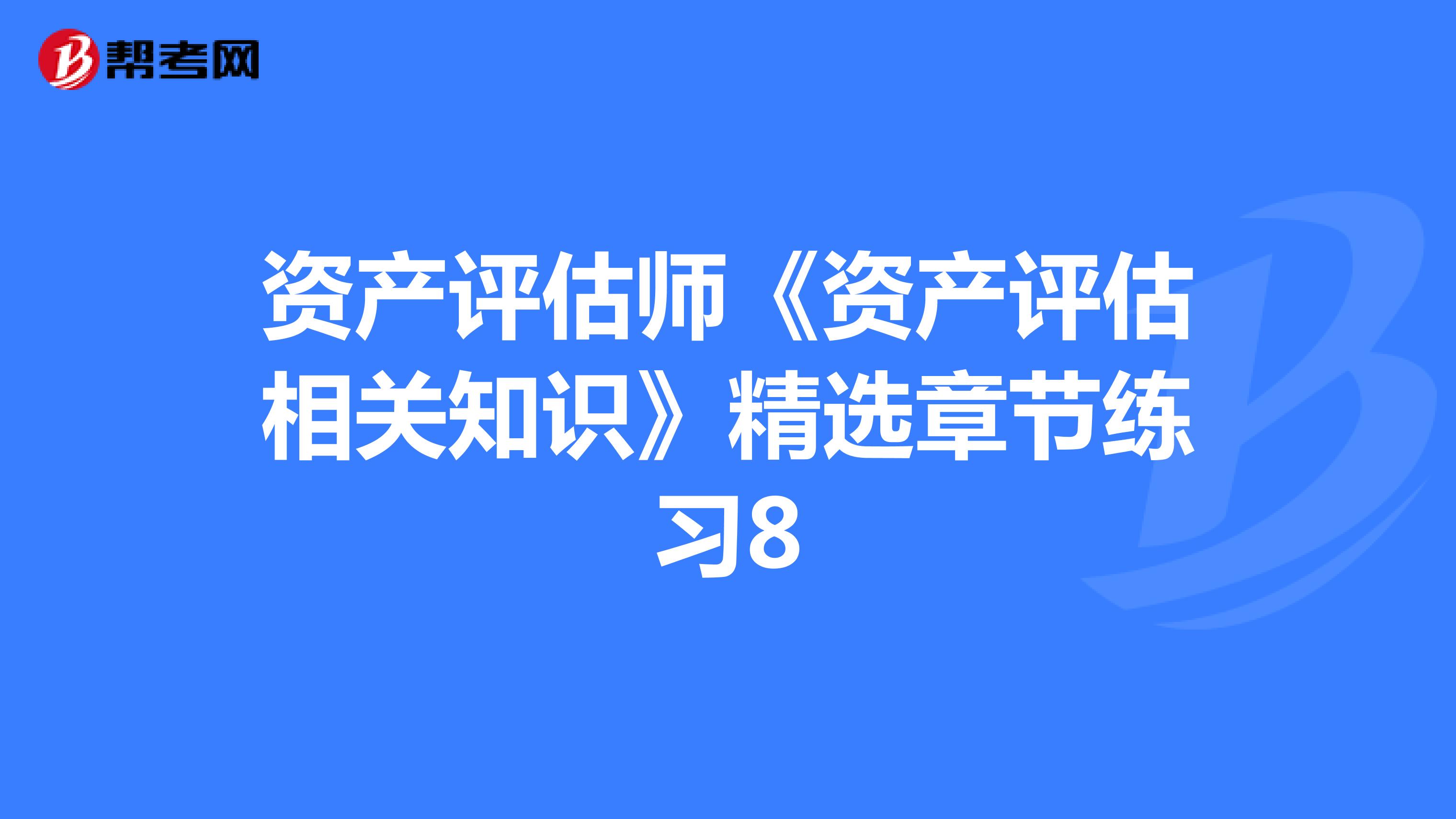 資產(chǎn)評(píng)估師《資產(chǎn)評(píng)估相關(guān)知識(shí)》精選章節(jié)練習(xí)8