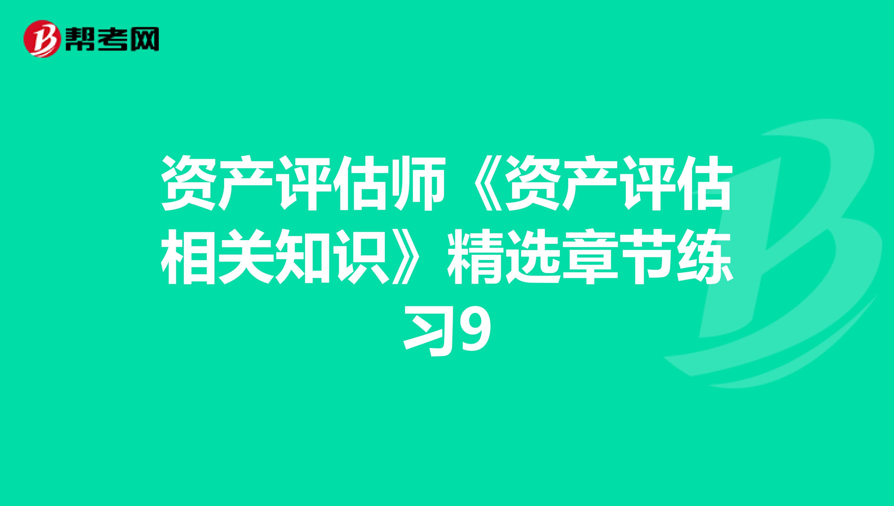 資產(chǎn)評估師《資產(chǎn)評估相關(guān)知識》精選章節(jié)練習(xí)9