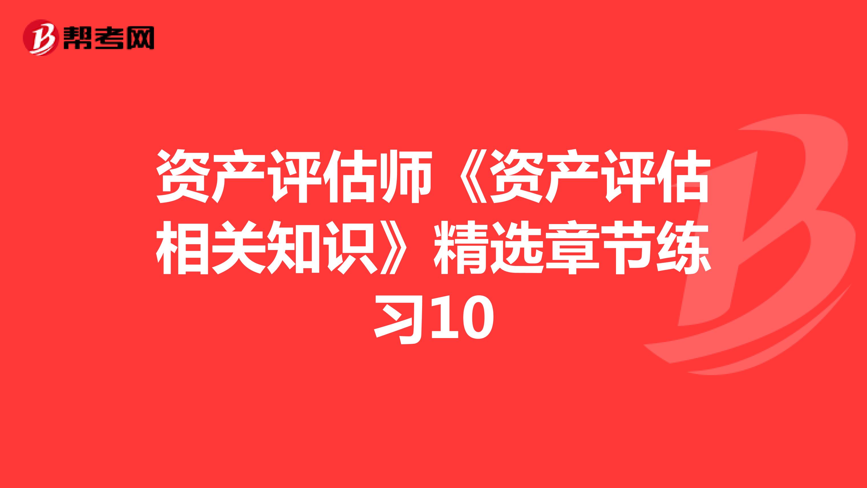 資產(chǎn)評估師《資產(chǎn)評估相關(guān)知識》精選章節(jié)練習(xí)10