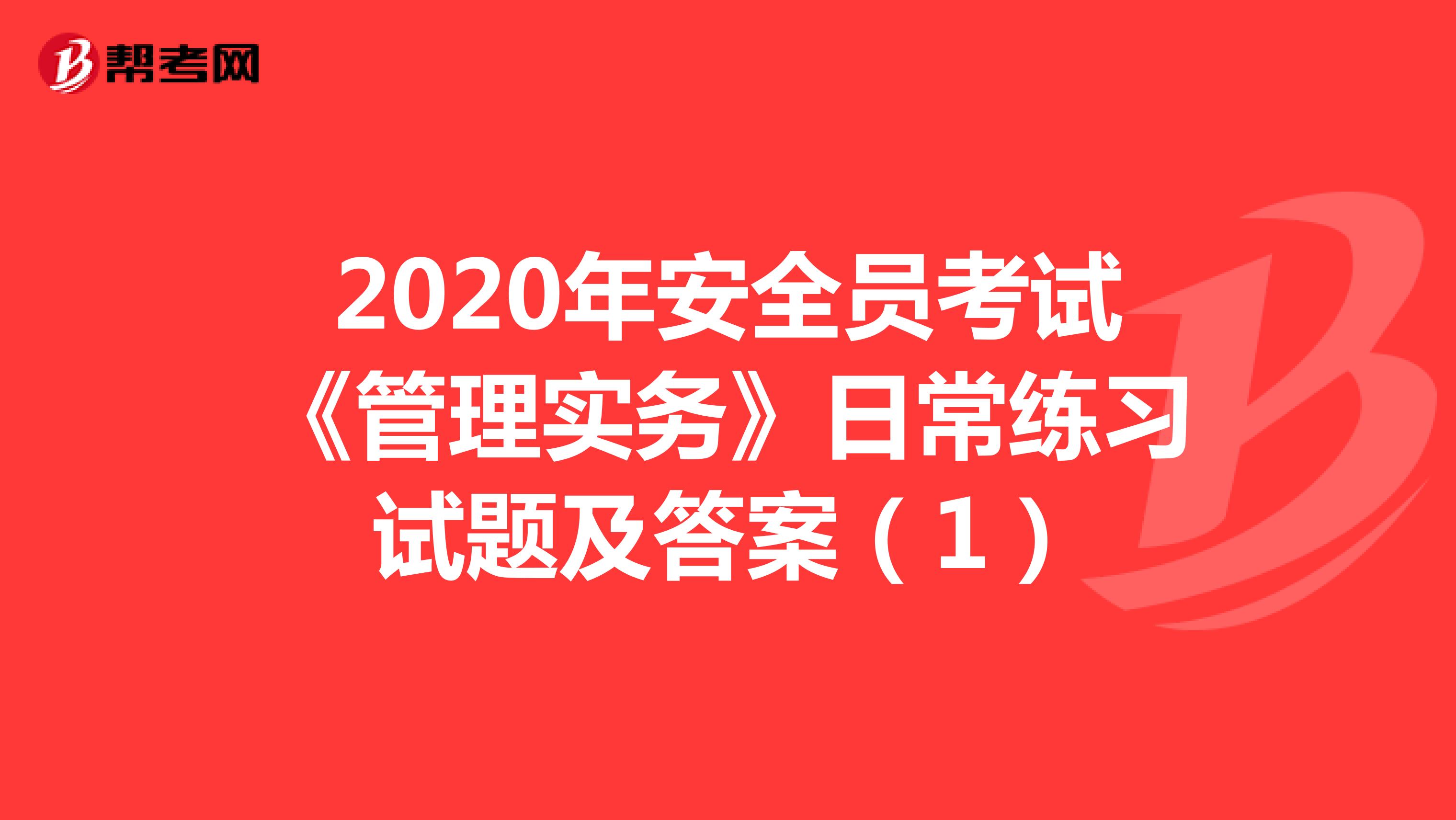 2020年安全员考试《管理实务》日常练习试题及答案(1)