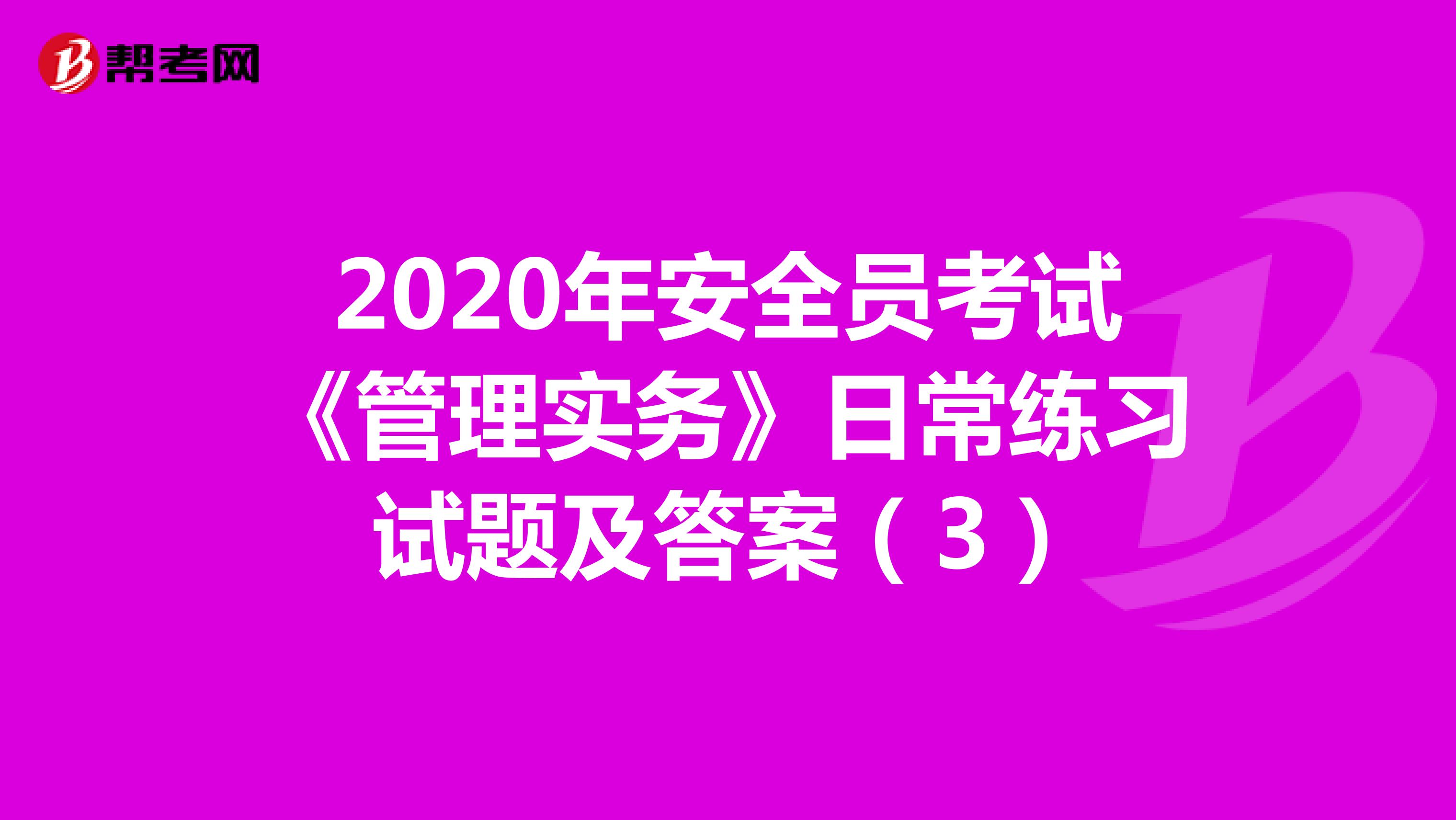 2020年安全员考试《管理实务》日常练习试题及答案(3)