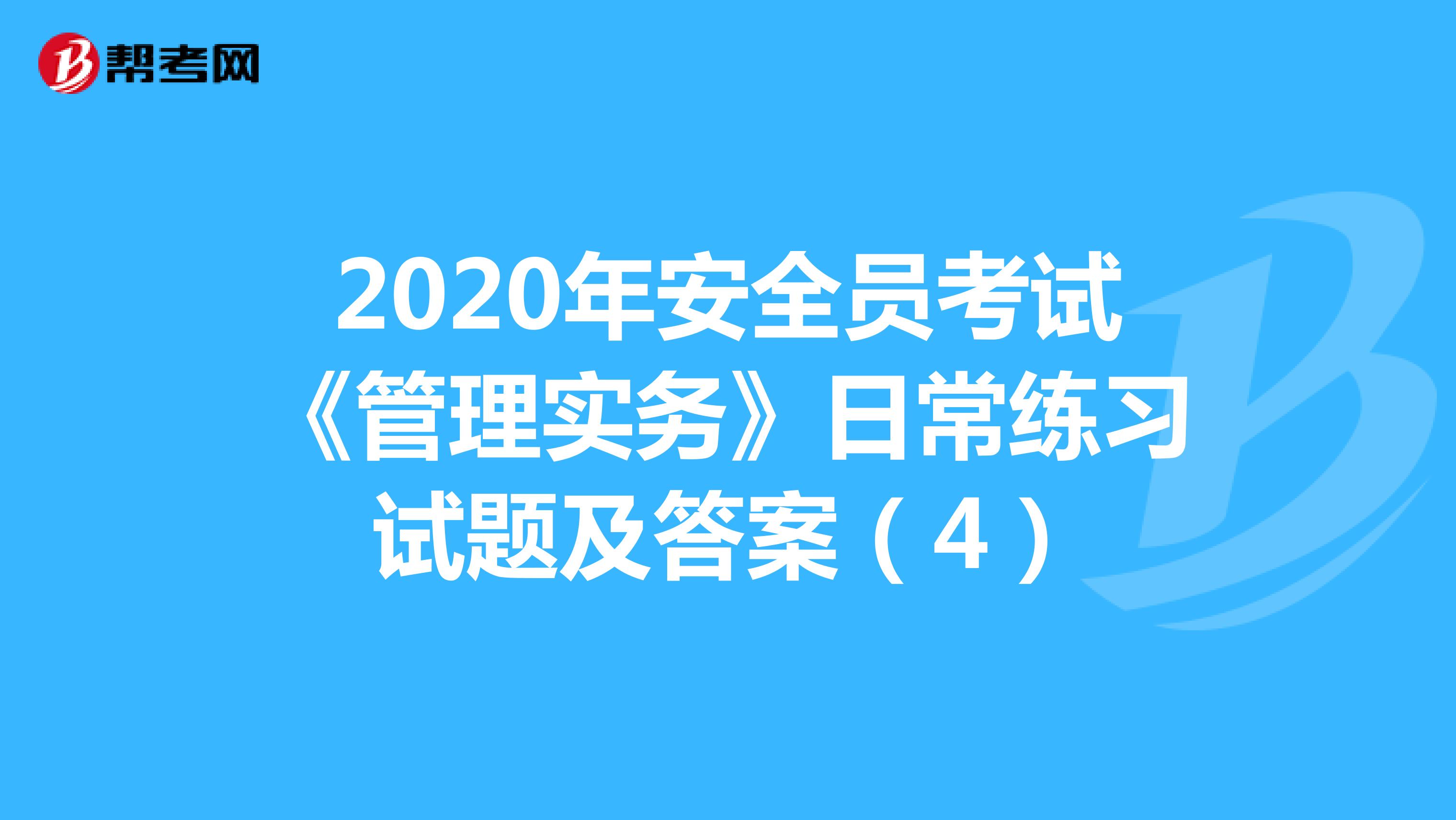 2020年安全员考试《管理实务》日常练习试题及答案(4)