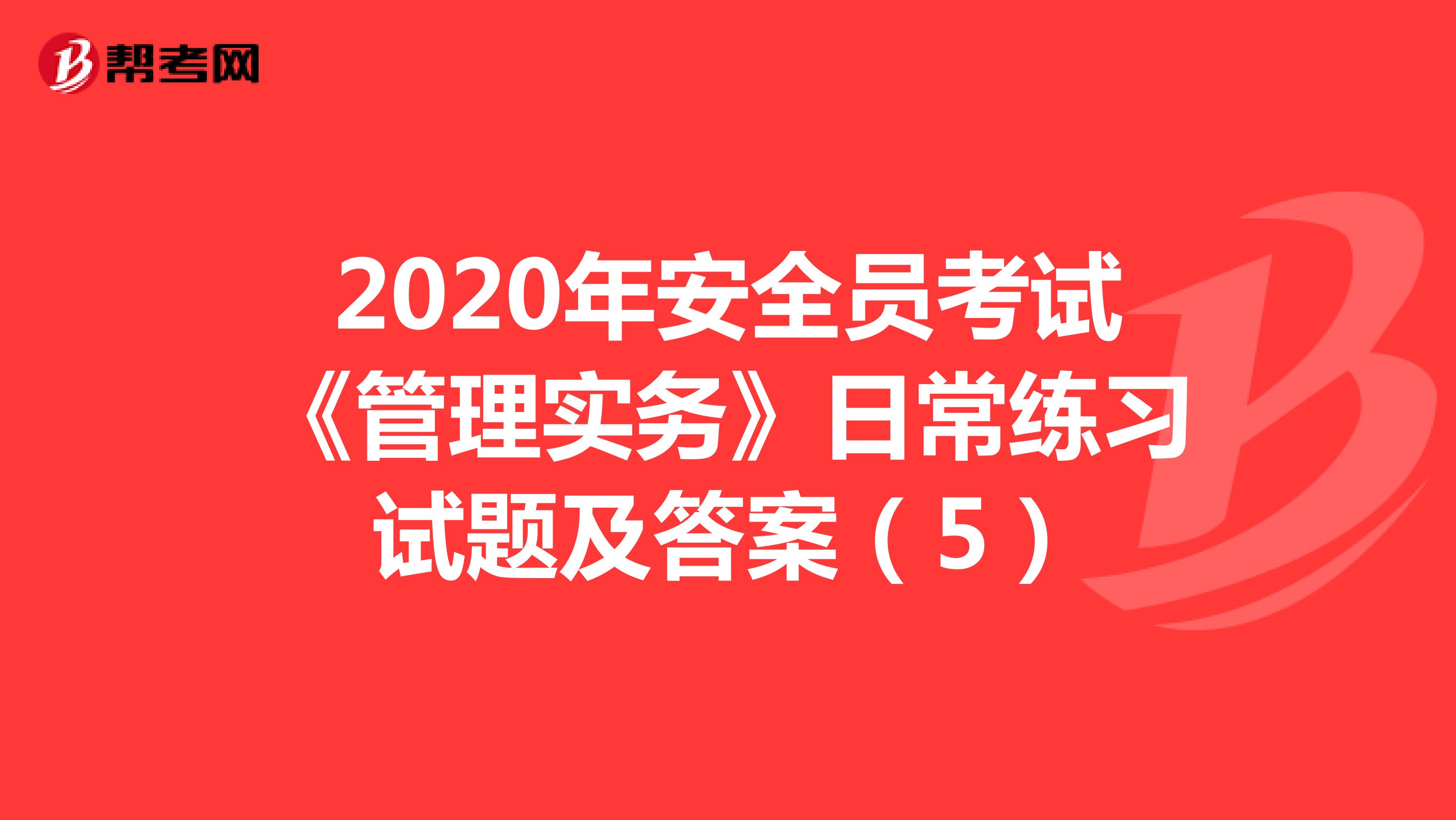 2020年安全员考试《管理实务》日常练习试题及答案(5)