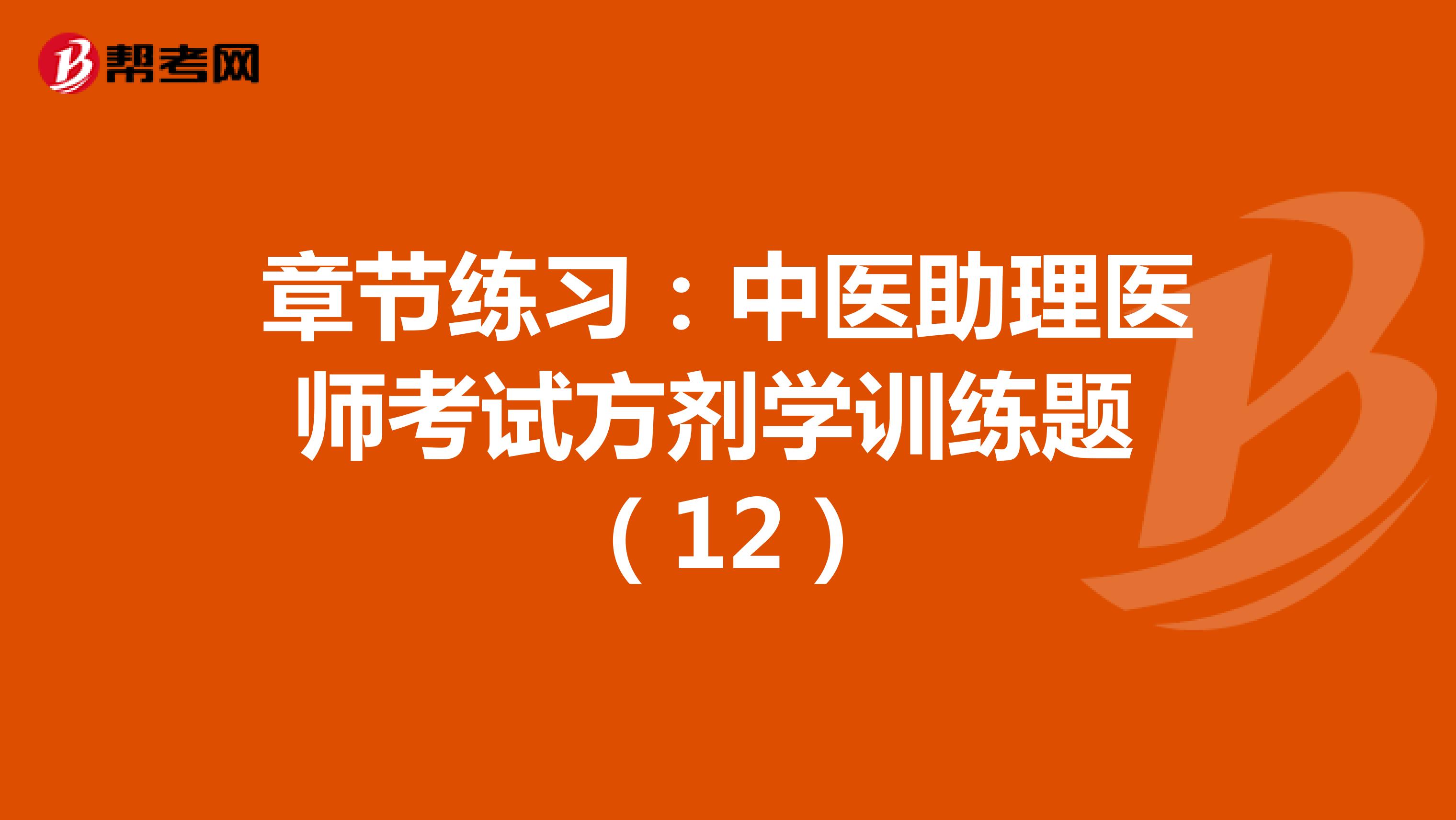 章节练习：中医助理医师考试方剂学训练题 （12）
