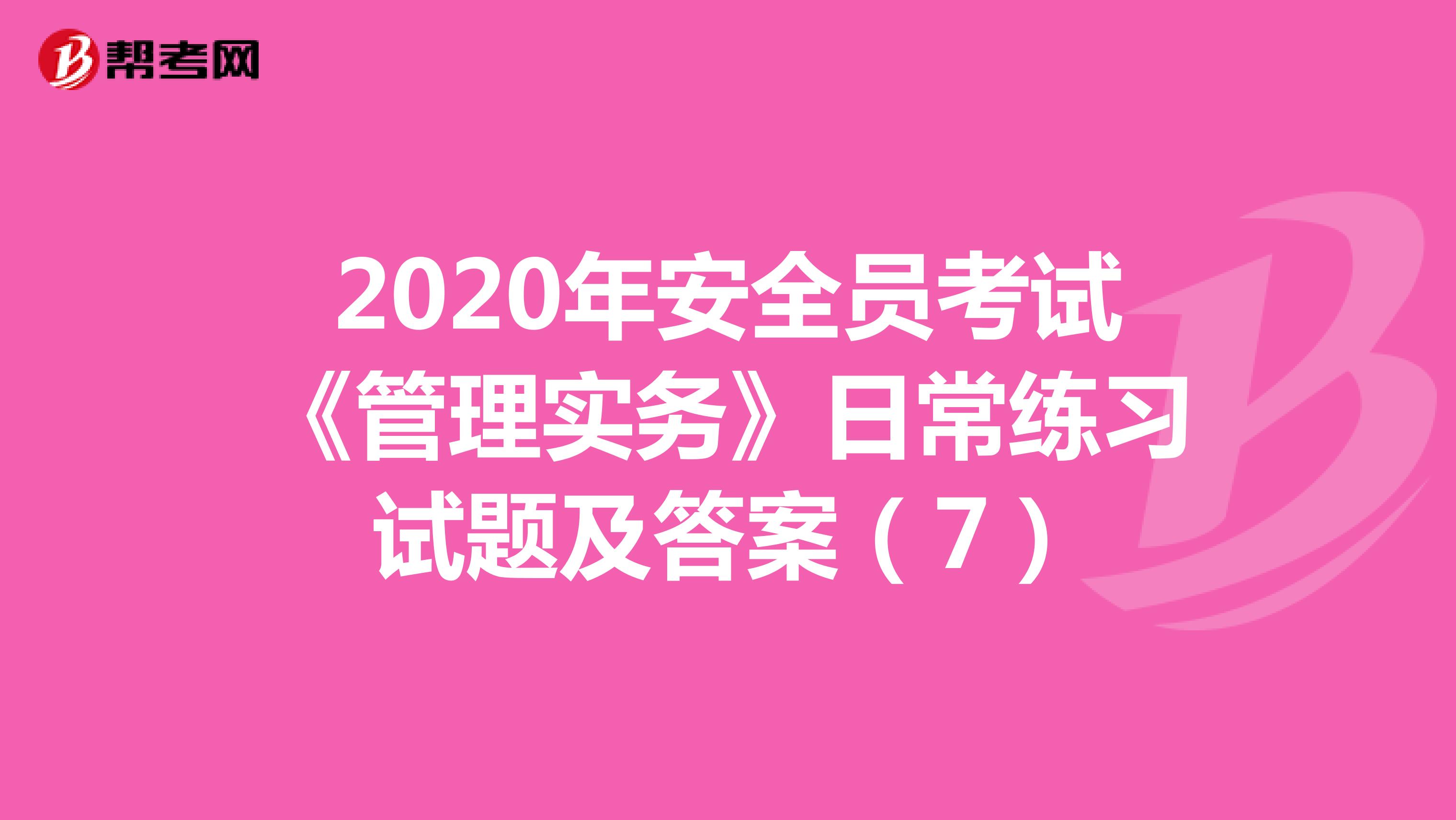 2020年安全员考试《管理实务》日常练习试题及答案(7)