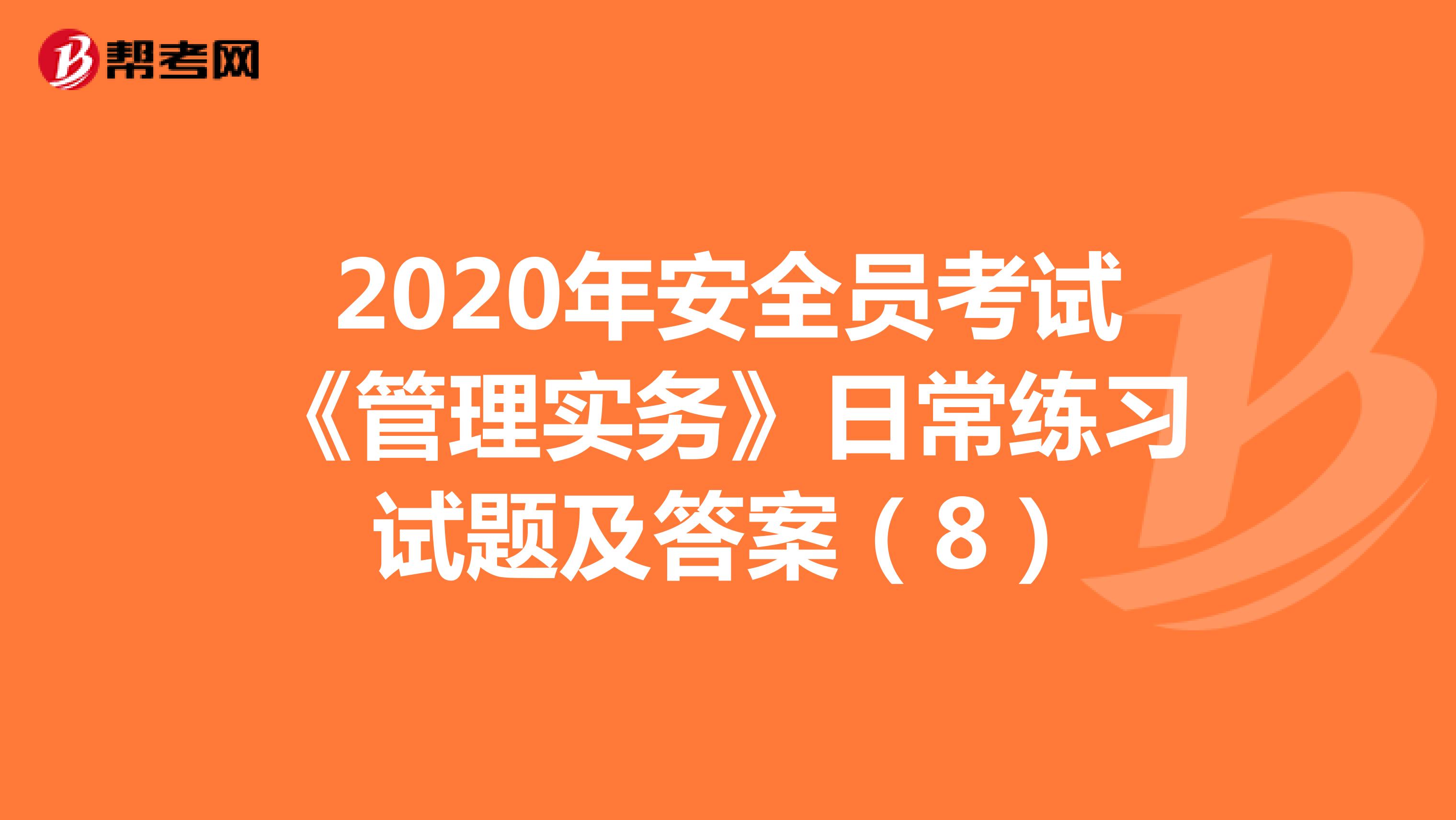 2020年安全员考试《管理实务》日常练习试题及答案（8）