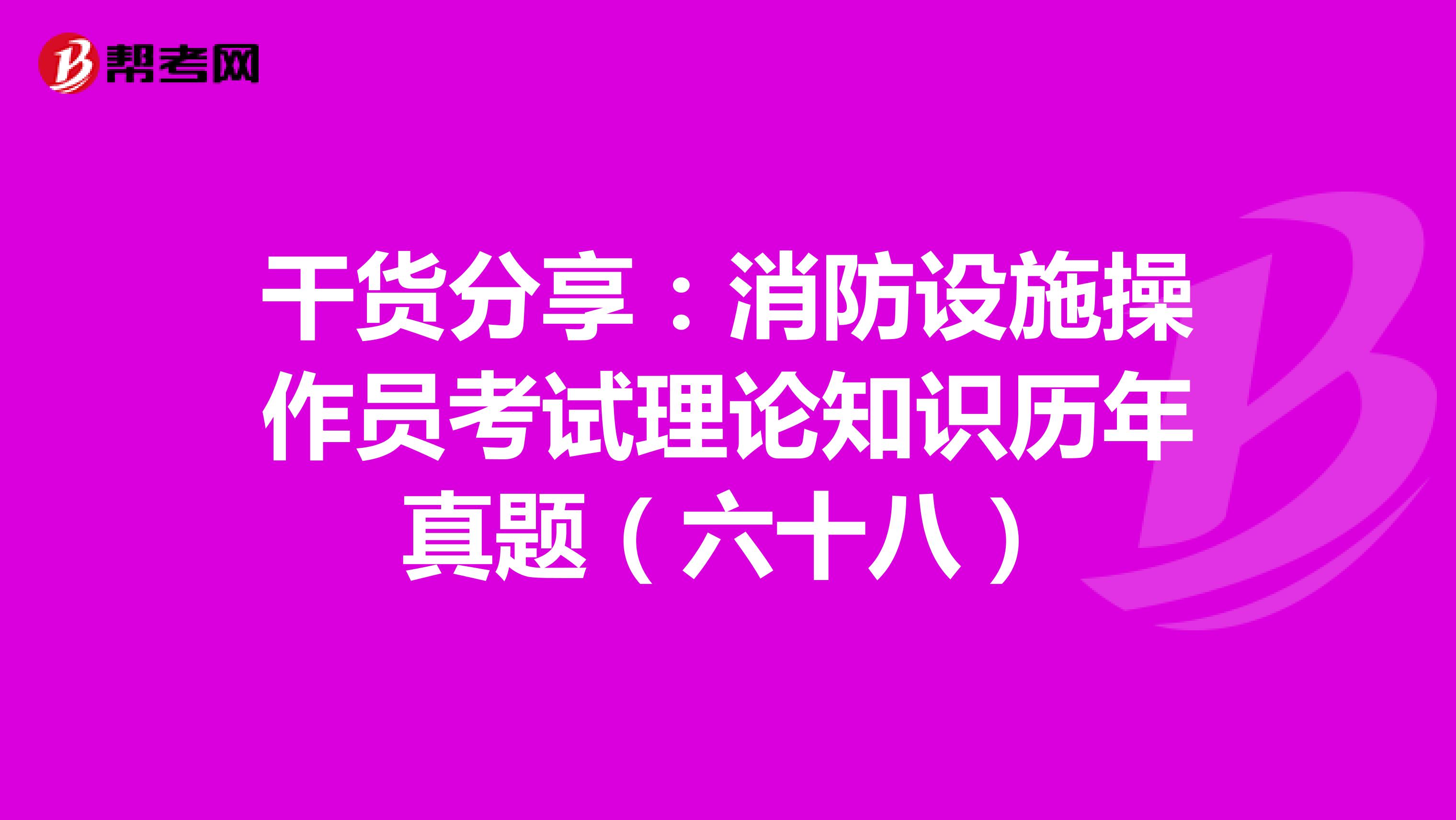 干货分享：消防设施操作员考试理论知识历年真题（六十八）