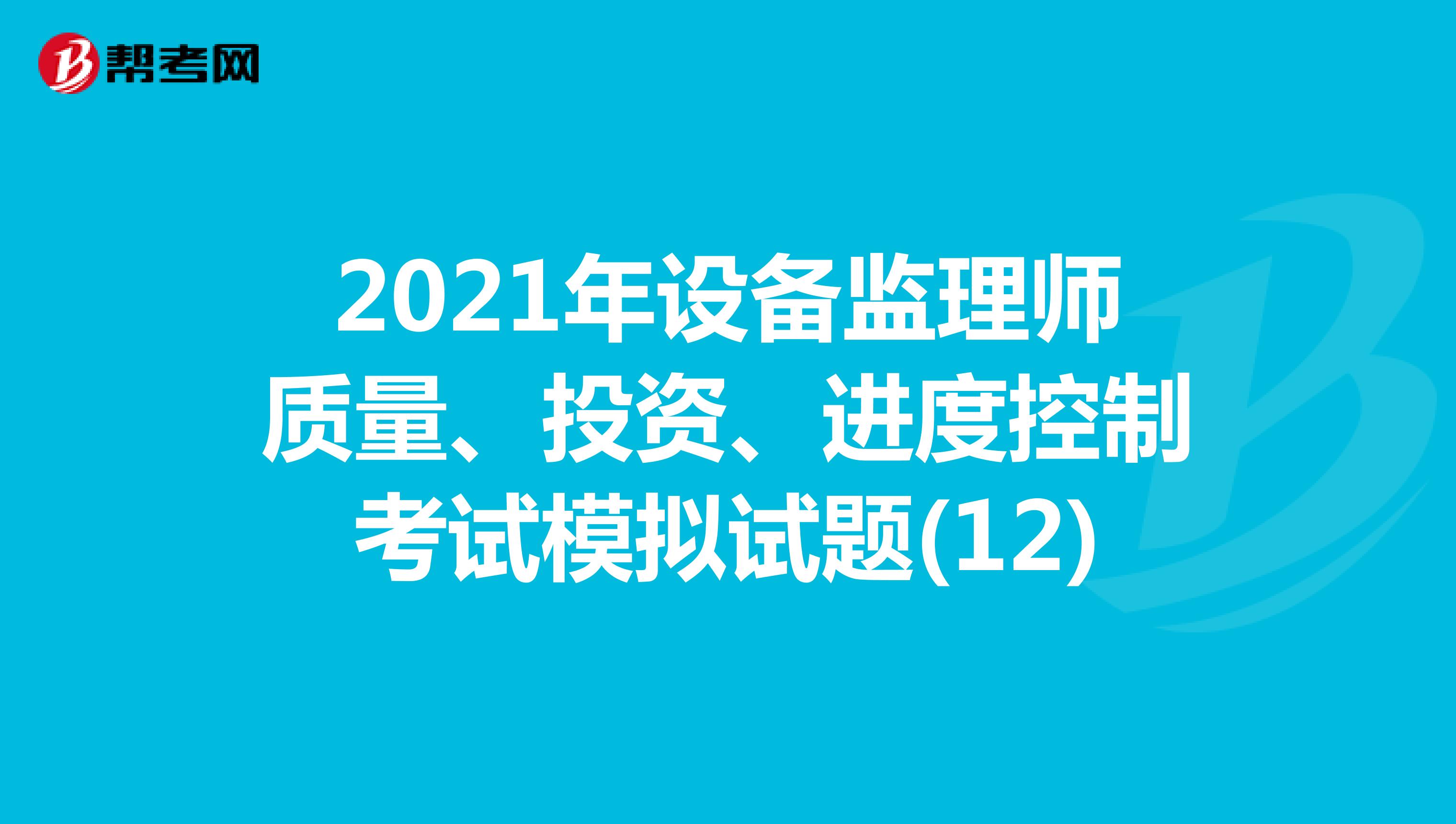 2021年设备监理师质量、投资、进度控制考试模拟试题(12)