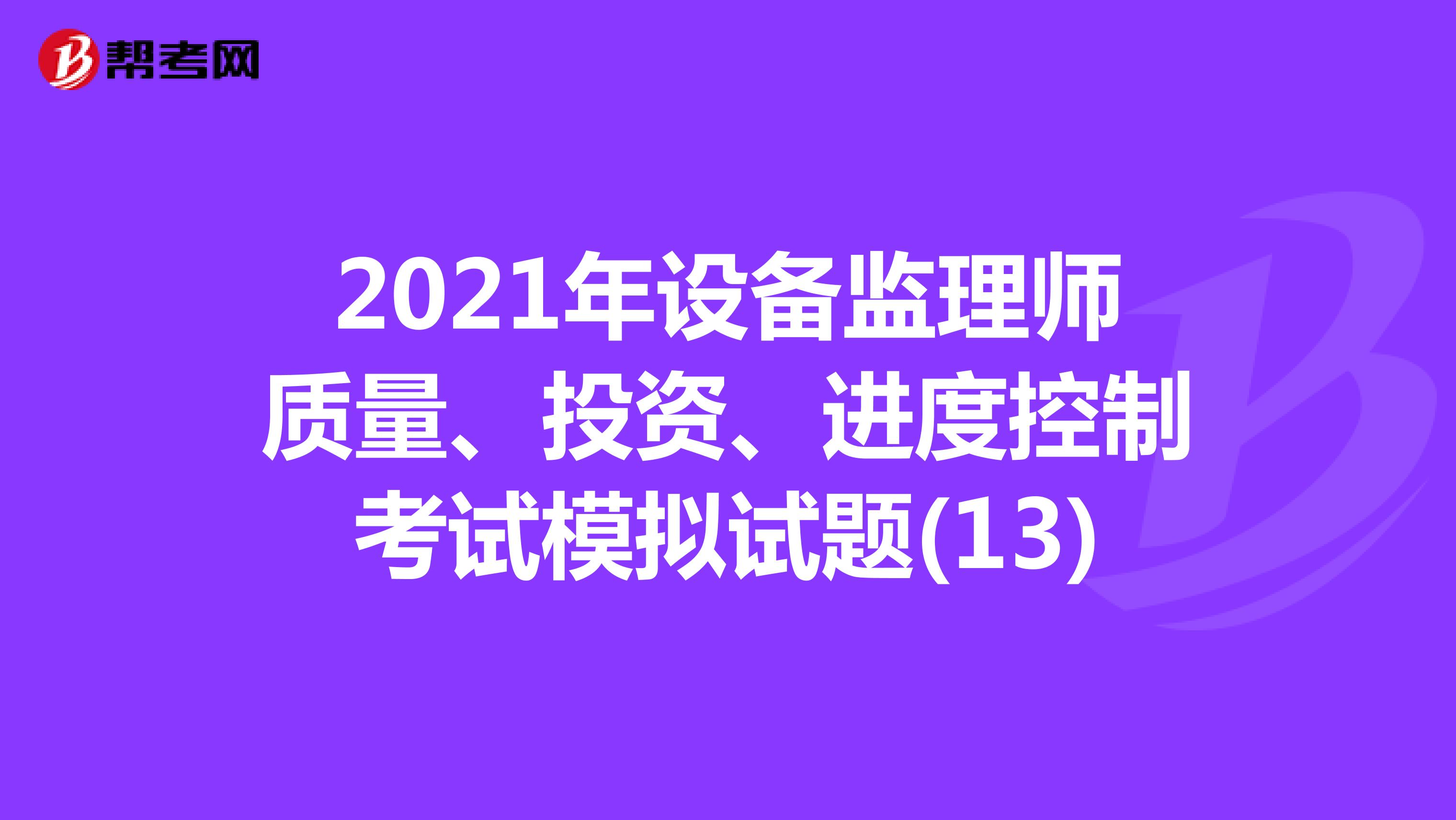 2021年设备监理师质量、投资、进度控制考试模拟试题(13)