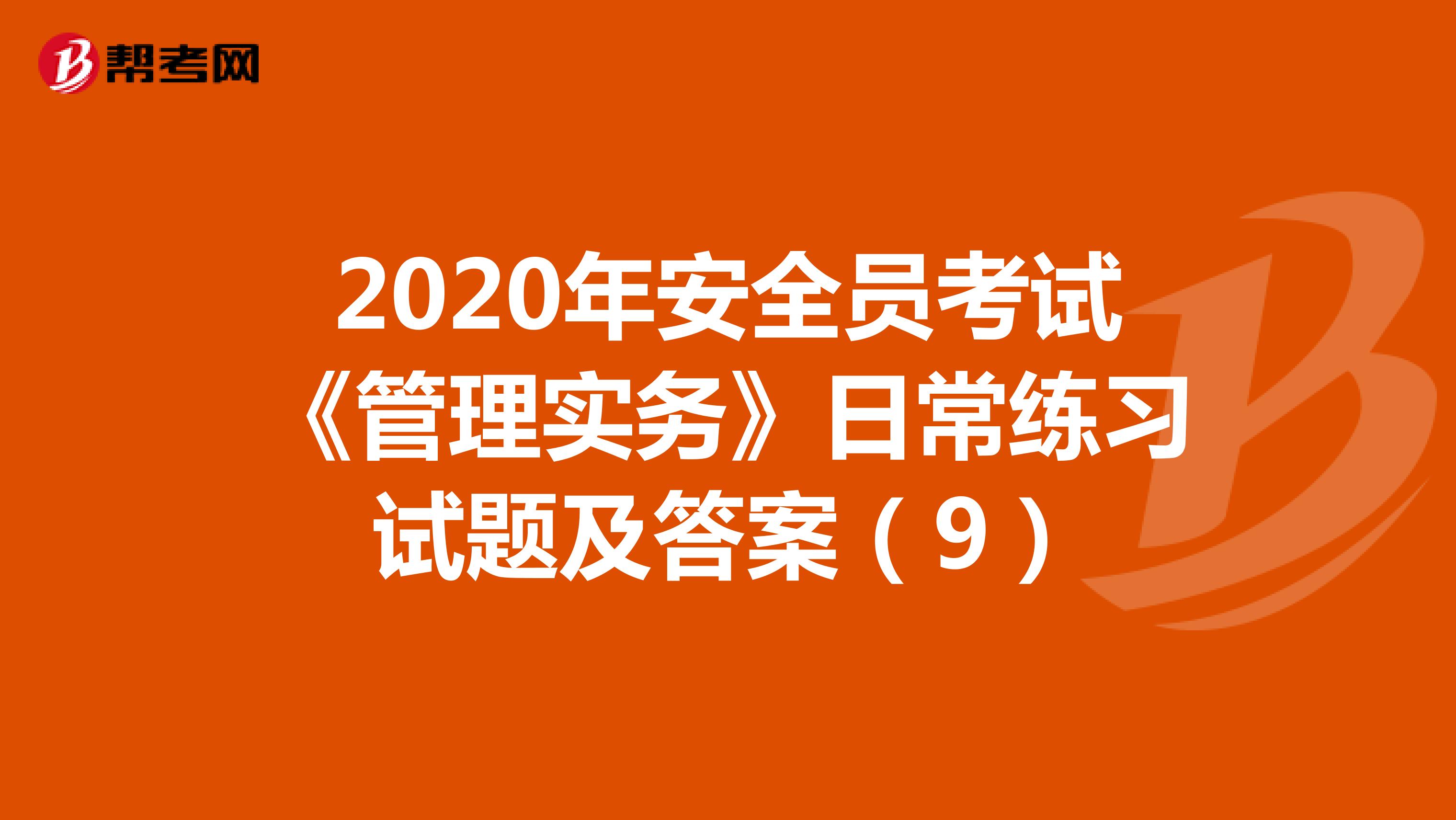 2020年安全员考试《管理实务》日常练习试题及答案(9)